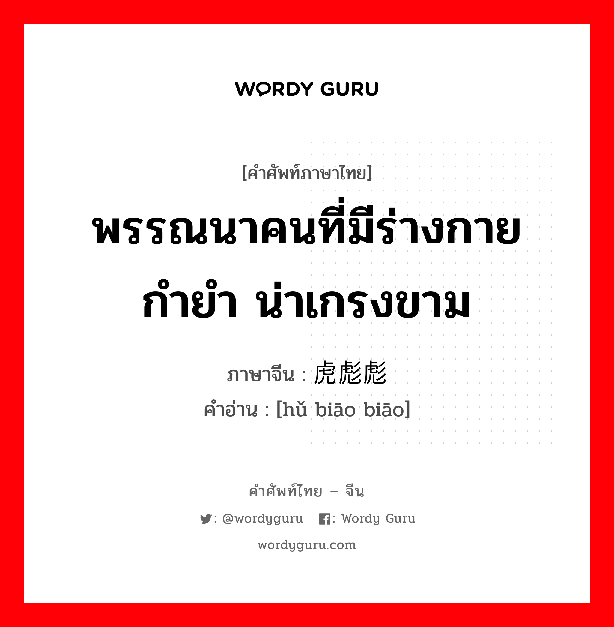 พรรณนาคนที่มีร่างกายกำยำ น่าเกรงขาม ภาษาจีนคืออะไร, คำศัพท์ภาษาไทย - จีน พรรณนาคนที่มีร่างกายกำยำ น่าเกรงขาม ภาษาจีน 虎彪彪 คำอ่าน [hǔ biāo biāo]