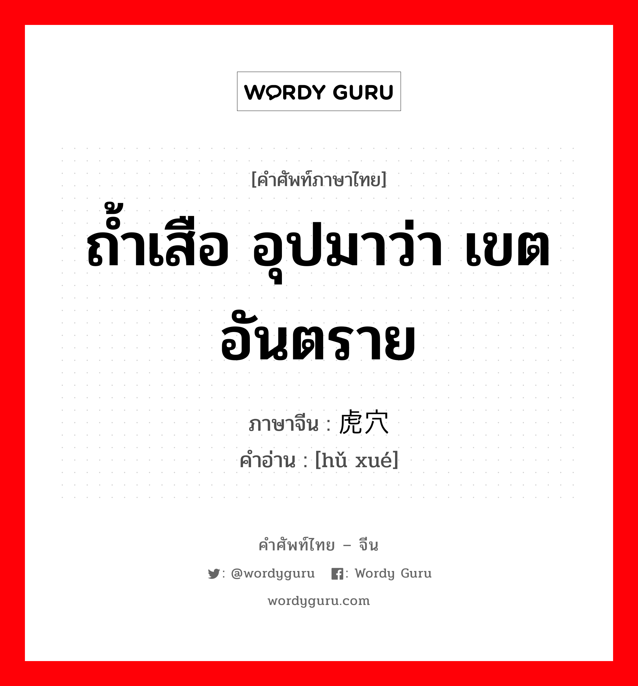 ถ้ำเสือ อุปมาว่า เขตอันตราย ภาษาจีนคืออะไร, คำศัพท์ภาษาไทย - จีน ถ้ำเสือ อุปมาว่า เขตอันตราย ภาษาจีน 虎穴 คำอ่าน [hǔ xué]