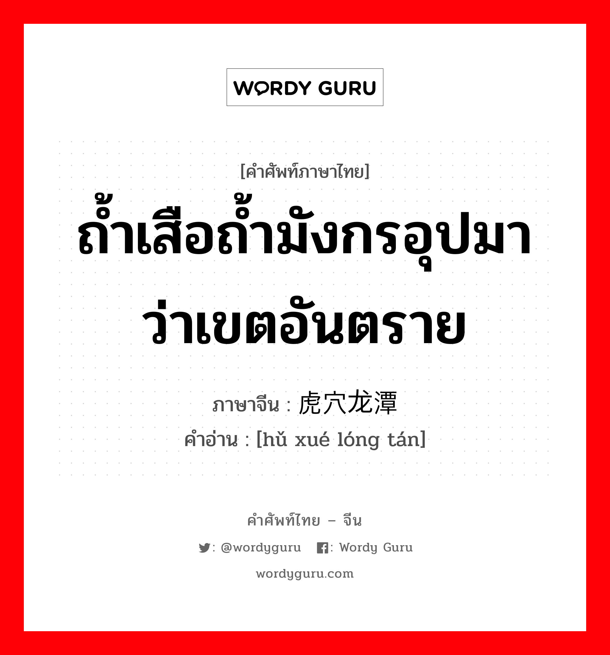 ถ้ำเสือถ้ำมังกรอุปมาว่าเขตอันตราย ภาษาจีนคืออะไร, คำศัพท์ภาษาไทย - จีน ถ้ำเสือถ้ำมังกรอุปมาว่าเขตอันตราย ภาษาจีน 虎穴龙潭 คำอ่าน [hǔ xué lóng tán]