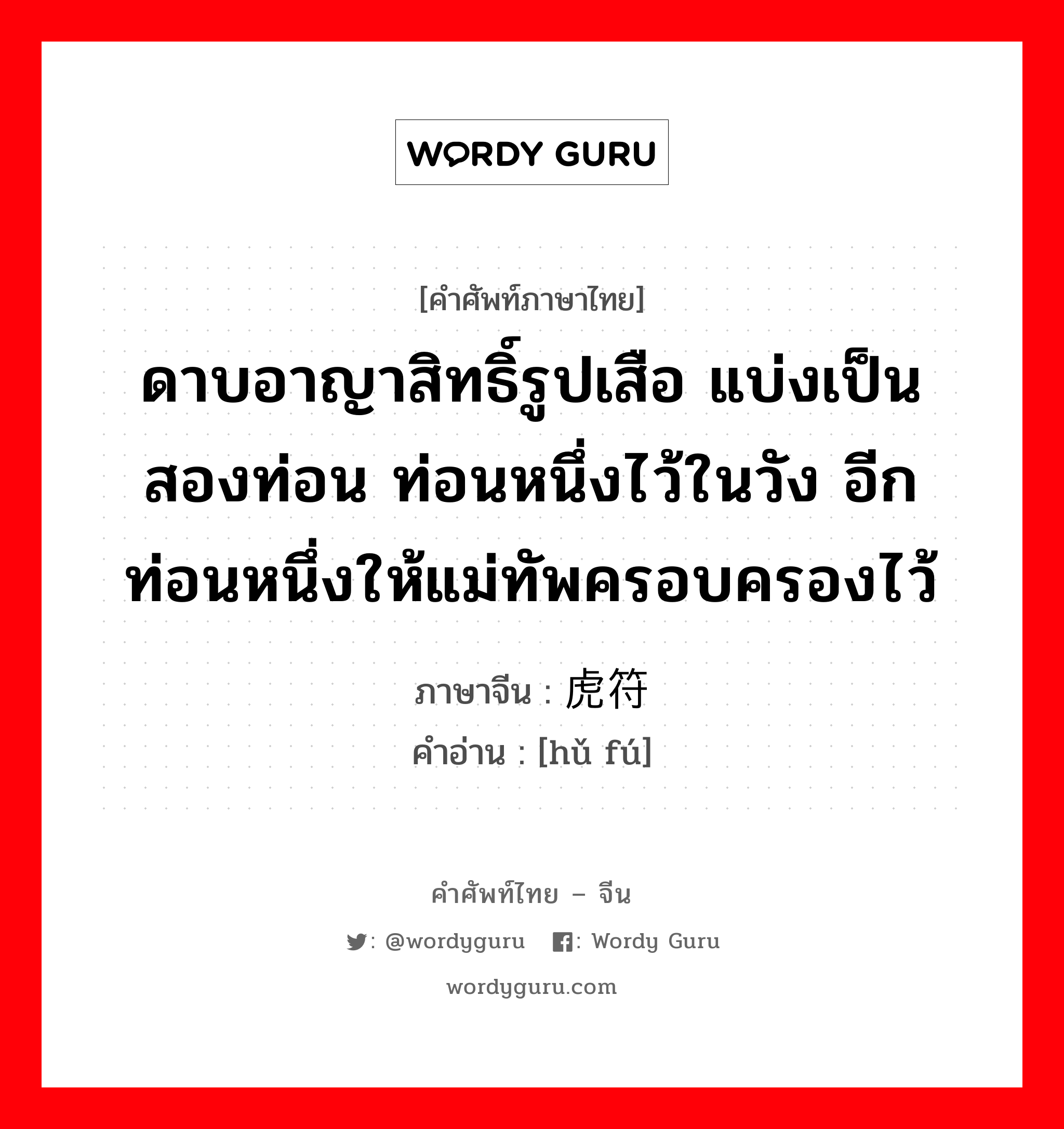 ดาบอาญาสิทธิ์รูปเสือ แบ่งเป็นสองท่อน ท่อนหนึ่งไว้ในวัง อีกท่อนหนึ่งให้แม่ทัพครอบครองไว้ ภาษาจีนคืออะไร, คำศัพท์ภาษาไทย - จีน ดาบอาญาสิทธิ์รูปเสือ แบ่งเป็นสองท่อน ท่อนหนึ่งไว้ในวัง อีกท่อนหนึ่งให้แม่ทัพครอบครองไว้ ภาษาจีน 虎符 คำอ่าน [hǔ fú]