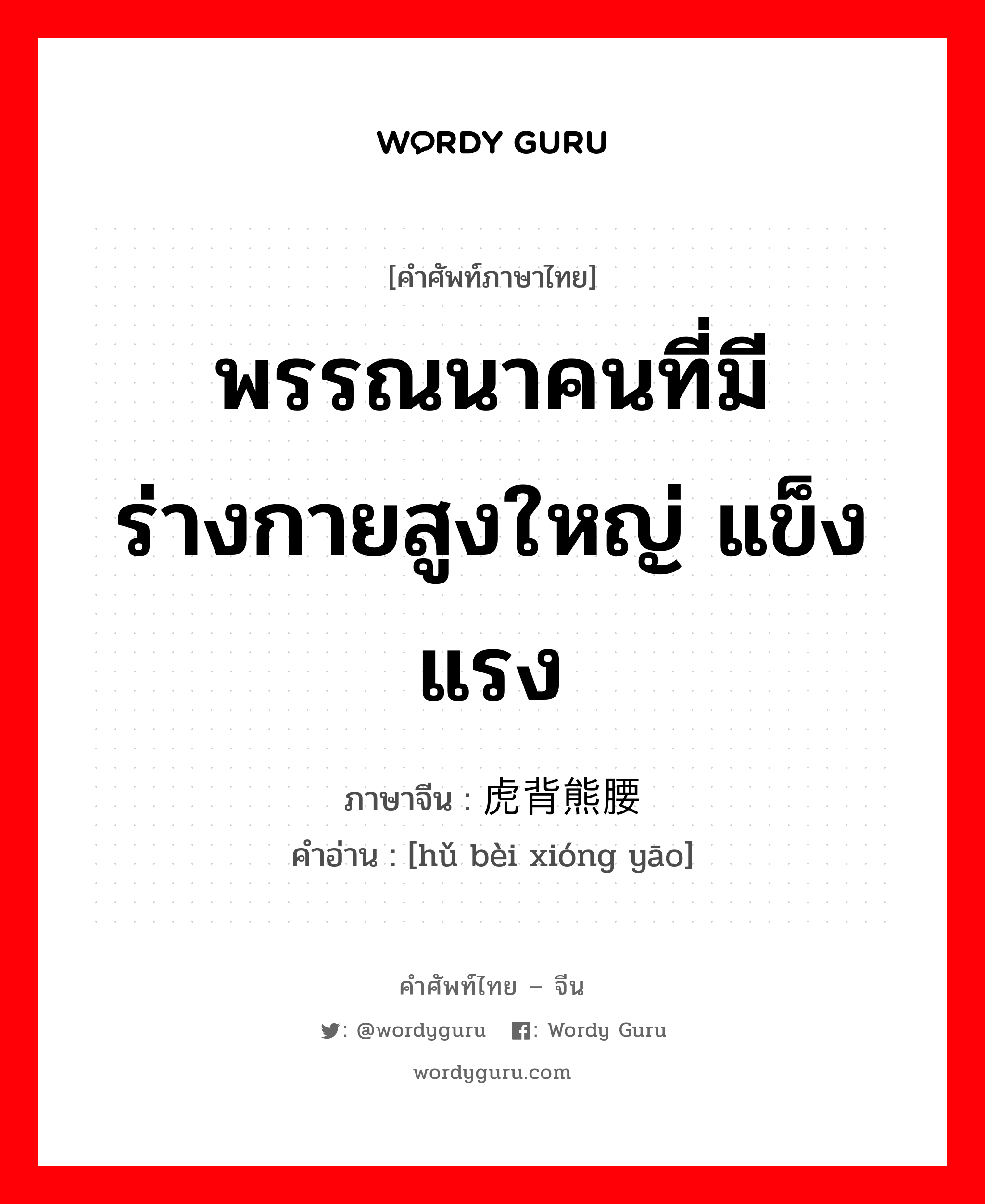 พรรณนาคนที่มีร่างกายสูงใหญ่ แข็งแรง ภาษาจีนคืออะไร, คำศัพท์ภาษาไทย - จีน พรรณนาคนที่มีร่างกายสูงใหญ่ แข็งแรง ภาษาจีน 虎背熊腰 คำอ่าน [hǔ bèi xióng yāo]