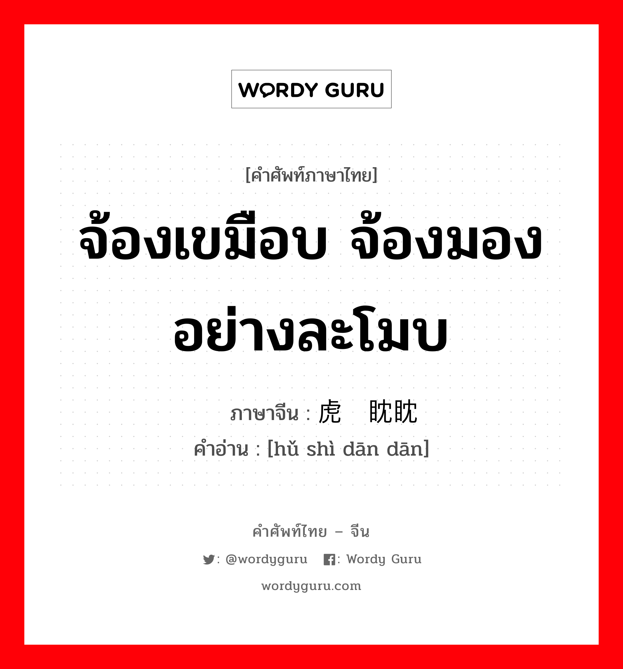 จ้องเขมือบ จ้องมองอย่างละโมบ ภาษาจีนคืออะไร, คำศัพท์ภาษาไทย - จีน จ้องเขมือบ จ้องมองอย่างละโมบ ภาษาจีน 虎视眈眈 คำอ่าน [hǔ shì dān dān]