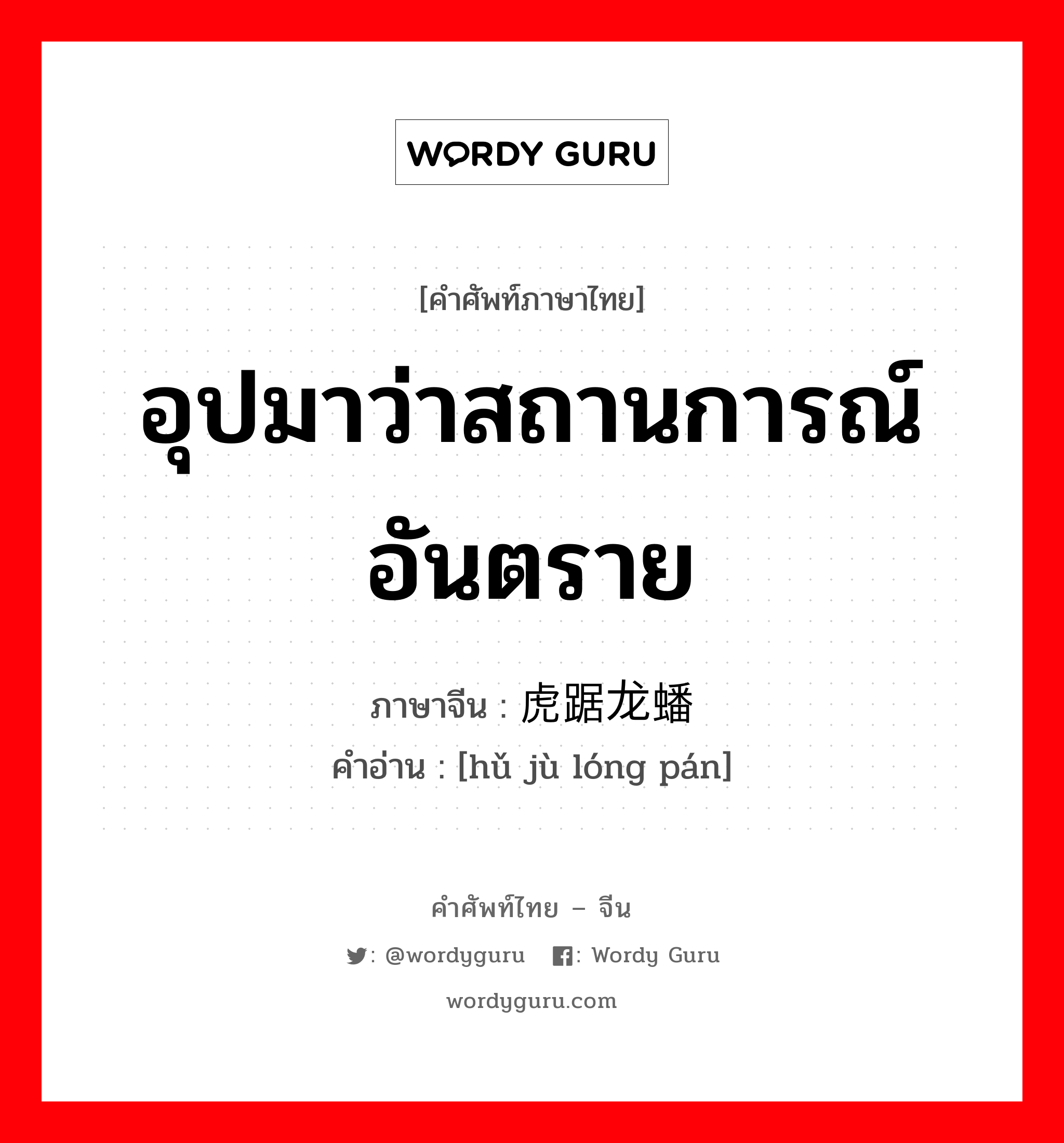 อุปมาว่าสถานการณ์อันตราย ภาษาจีนคืออะไร, คำศัพท์ภาษาไทย - จีน อุปมาว่าสถานการณ์อันตราย ภาษาจีน 虎踞龙蟠 คำอ่าน [hǔ jù lóng pán]