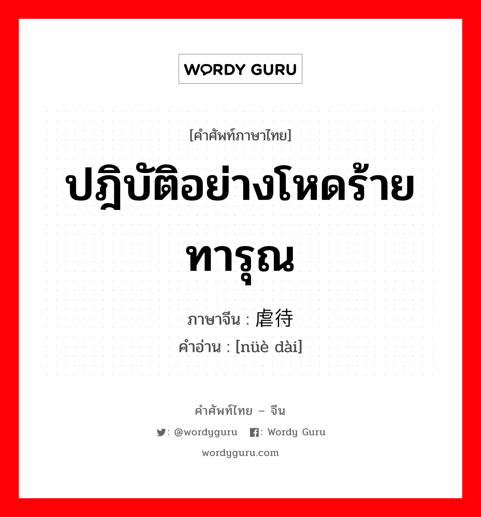 ปฎิบัติอย่างโหดร้ายทารุณ ภาษาจีนคืออะไร, คำศัพท์ภาษาไทย - จีน ปฎิบัติอย่างโหดร้ายทารุณ ภาษาจีน 虐待 คำอ่าน [nüè dài]