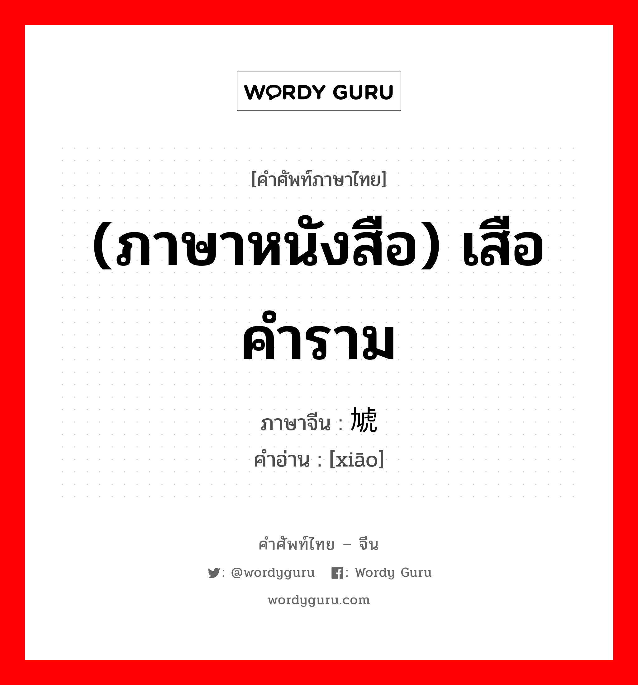 (ภาษาหนังสือ) เสือคำราม ภาษาจีนคืออะไร, คำศัพท์ภาษาไทย - จีน (ภาษาหนังสือ) เสือคำราม ภาษาจีน 虓 คำอ่าน [xiāo]