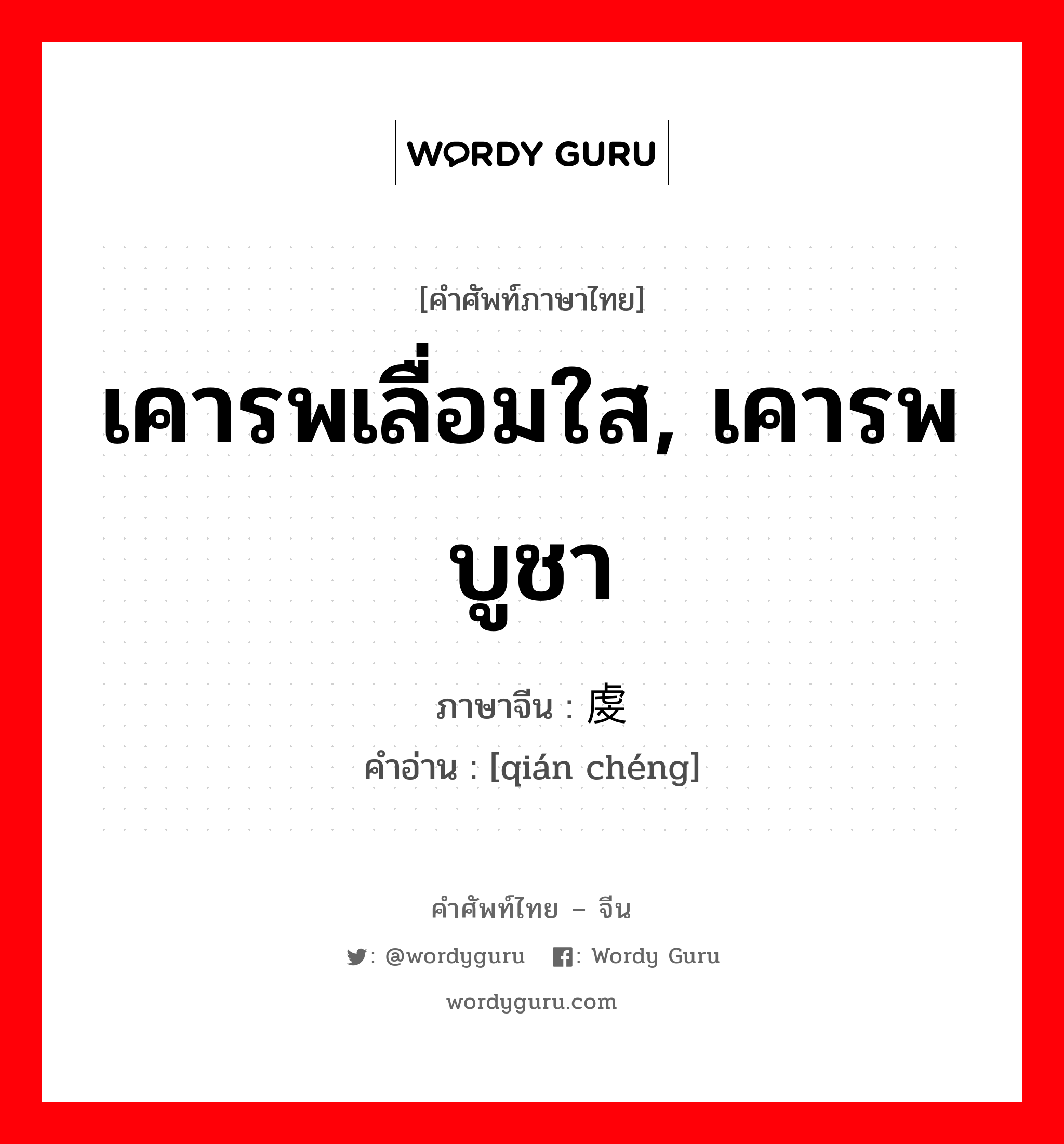 เคารพเลื่อมใส, เคารพบูชา ภาษาจีนคืออะไร, คำศัพท์ภาษาไทย - จีน เคารพเลื่อมใส, เคารพบูชา ภาษาจีน 虔诚 คำอ่าน [qián chéng]