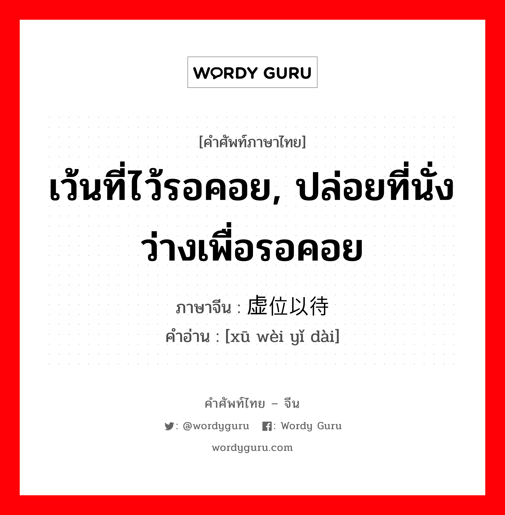 เว้นที่ไว้รอคอย, ปล่อยที่นั่งว่างเพื่อรอคอย ภาษาจีนคืออะไร, คำศัพท์ภาษาไทย - จีน เว้นที่ไว้รอคอย, ปล่อยที่นั่งว่างเพื่อรอคอย ภาษาจีน 虚位以待 คำอ่าน [xū wèi yǐ dài]