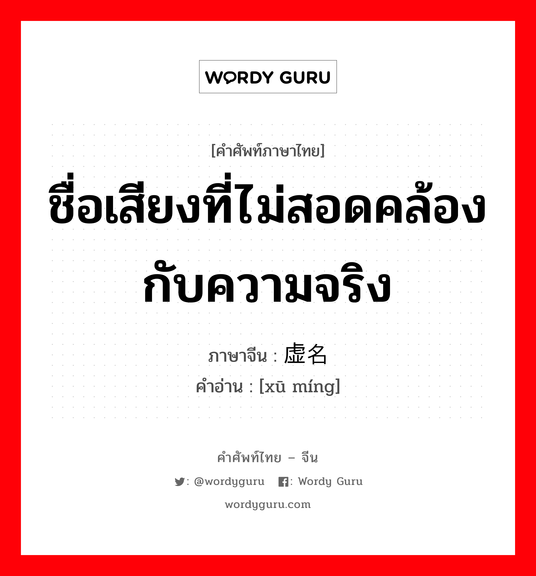 ชื่อเสียงที่ไม่สอดคล้องกับความจริง ภาษาจีนคืออะไร, คำศัพท์ภาษาไทย - จีน ชื่อเสียงที่ไม่สอดคล้องกับความจริง ภาษาจีน 虚名 คำอ่าน [xū míng]