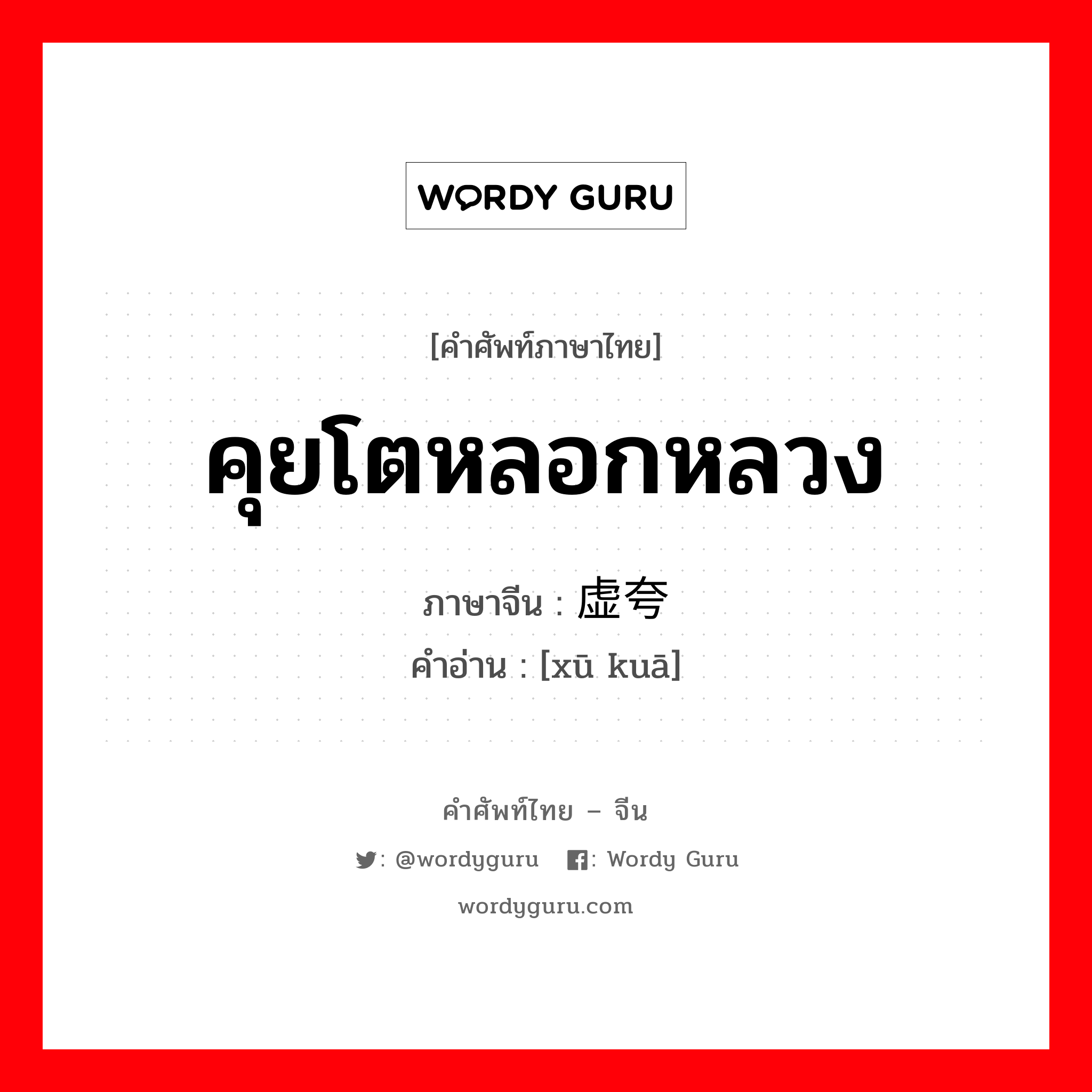 คุยโตหลอกหลวง ภาษาจีนคืออะไร, คำศัพท์ภาษาไทย - จีน คุยโตหลอกหลวง ภาษาจีน 虚夸 คำอ่าน [xū kuā]