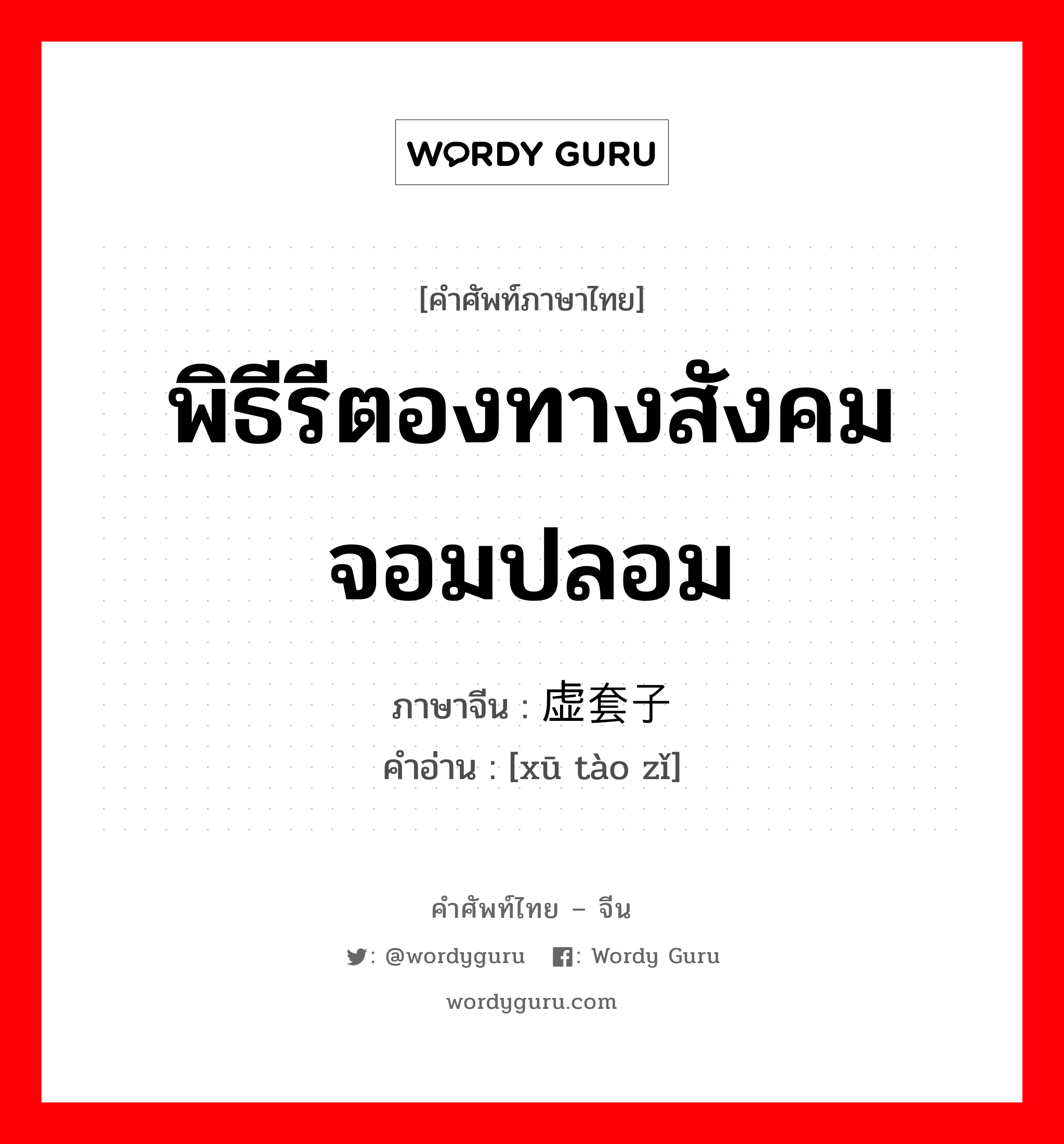 พิธีรีตองทางสังคมจอมปลอม ภาษาจีนคืออะไร, คำศัพท์ภาษาไทย - จีน พิธีรีตองทางสังคมจอมปลอม ภาษาจีน 虚套子 คำอ่าน [xū tào zǐ]