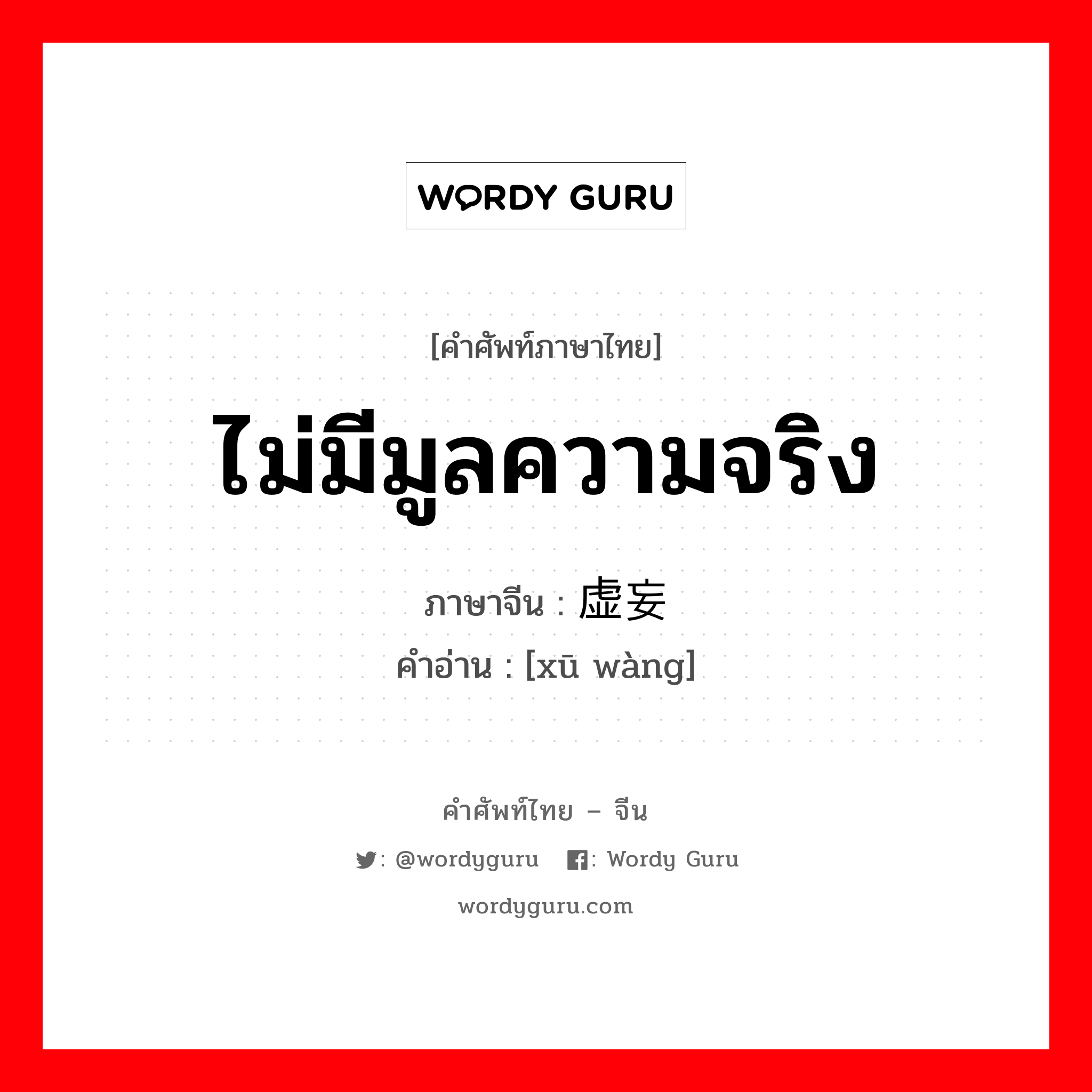 ไม่มีมูลความจริง ภาษาจีนคืออะไร, คำศัพท์ภาษาไทย - จีน ไม่มีมูลความจริง ภาษาจีน 虚妄 คำอ่าน [xū wàng]