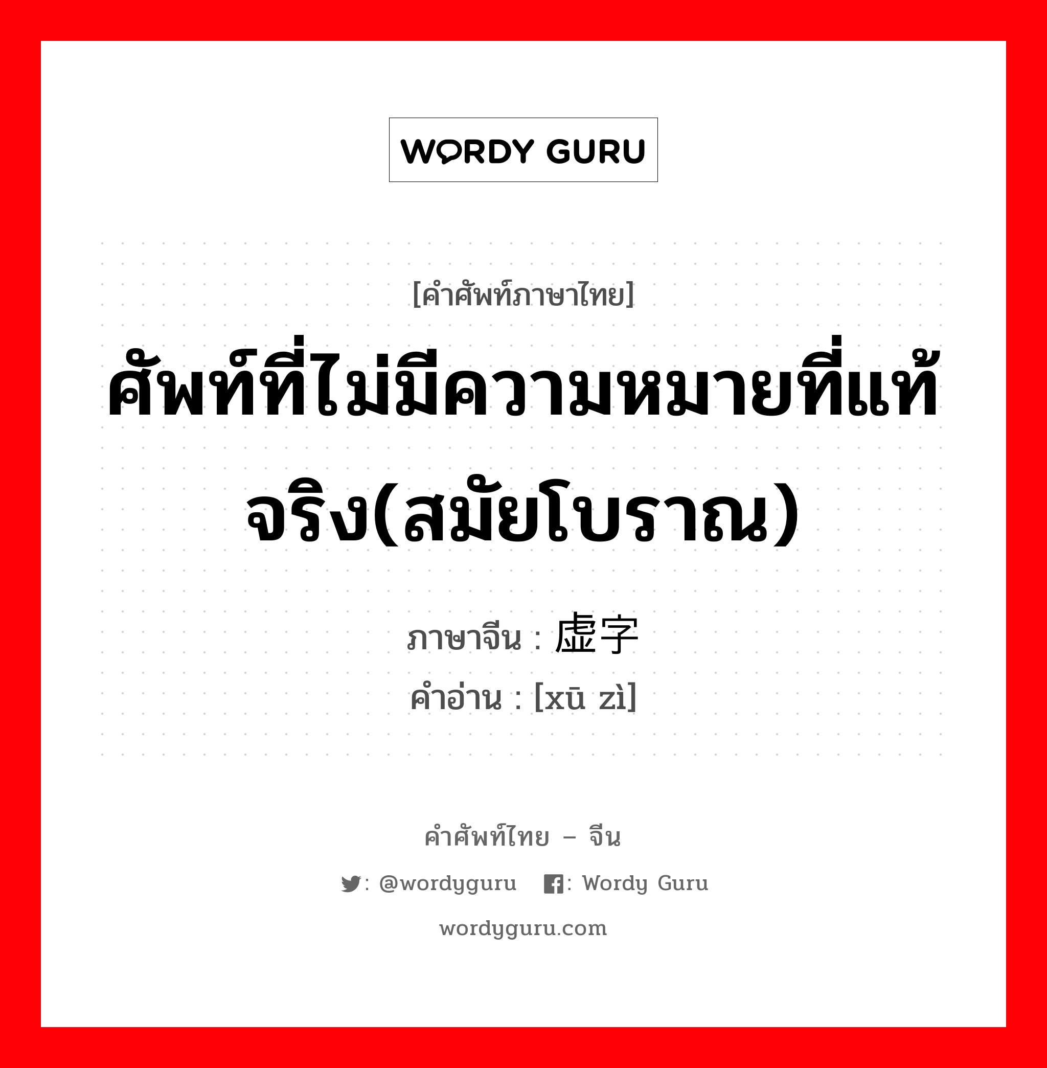 ศัพท์ที่ไม่มีความหมายที่แท้จริง(สมัยโบราณ) ภาษาจีนคืออะไร, คำศัพท์ภาษาไทย - จีน ศัพท์ที่ไม่มีความหมายที่แท้จริง(สมัยโบราณ) ภาษาจีน 虚字 คำอ่าน [xū zì]