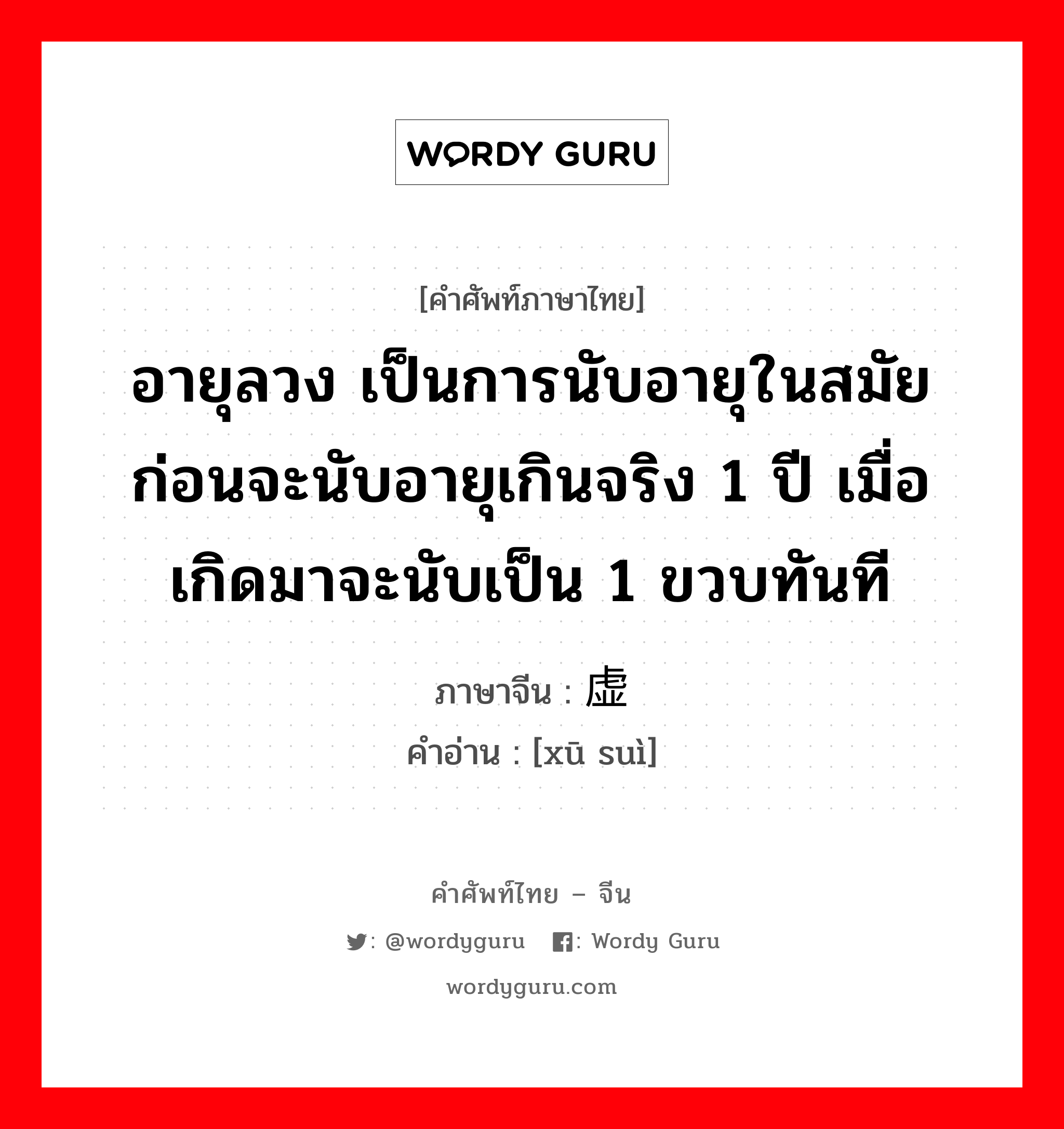 อายุลวง เป็นการนับอายุในสมัยก่อนจะนับอายุเกินจริง 1 ปี เมื่อเกิดมาจะนับเป็น 1 ขวบทันที ภาษาจีนคืออะไร, คำศัพท์ภาษาไทย - จีน อายุลวง เป็นการนับอายุในสมัยก่อนจะนับอายุเกินจริง 1 ปี เมื่อเกิดมาจะนับเป็น 1 ขวบทันที ภาษาจีน 虚岁 คำอ่าน [xū suì]