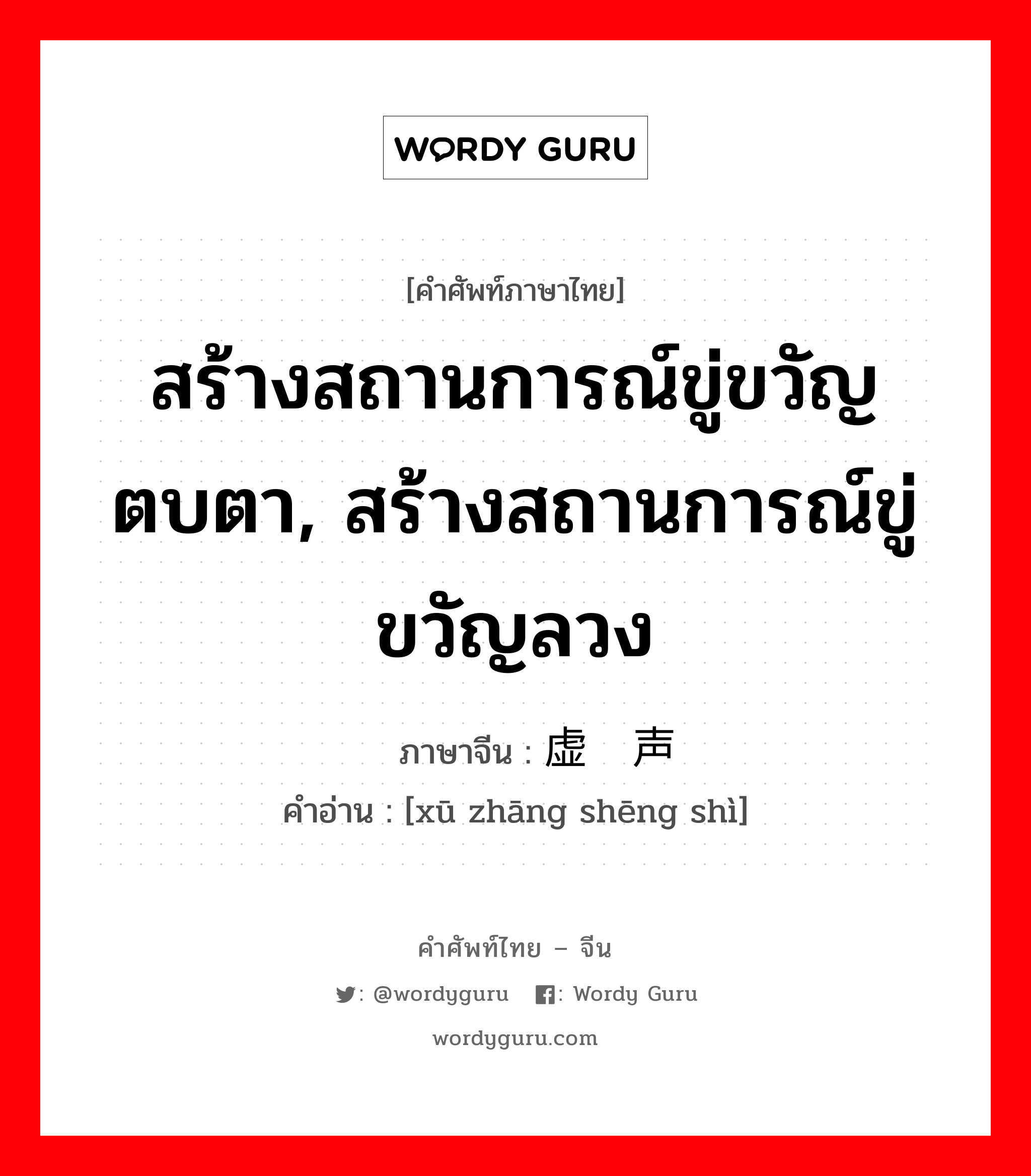 สร้างสถานการณ์ขู่ขวัญตบตา, สร้างสถานการณ์ขู่ขวัญลวง ภาษาจีนคืออะไร, คำศัพท์ภาษาไทย - จีน สร้างสถานการณ์ขู่ขวัญตบตา, สร้างสถานการณ์ขู่ขวัญลวง ภาษาจีน 虚张声势 คำอ่าน [xū zhāng shēng shì]