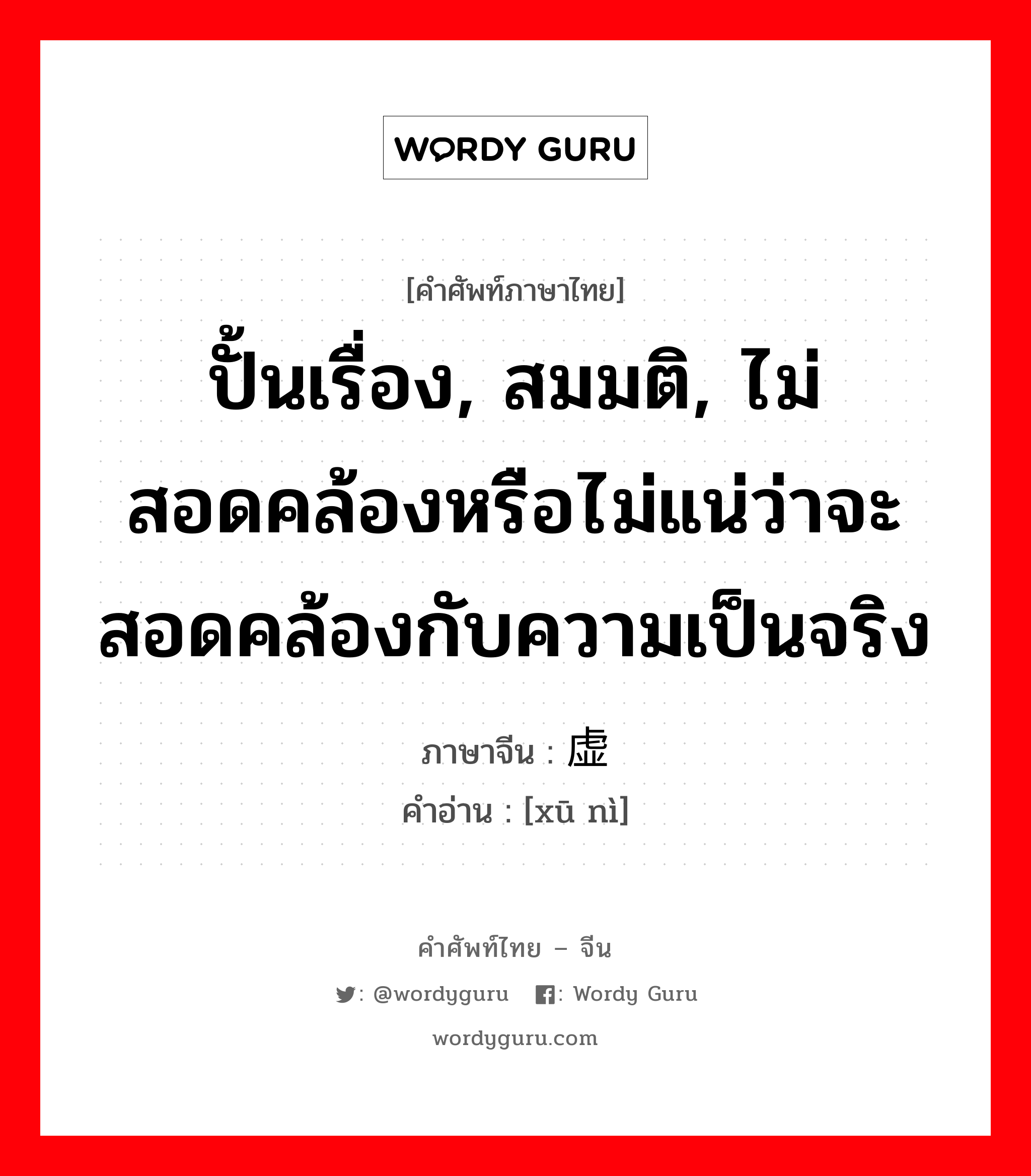 ปั้นเรื่อง, สมมติ, ไม่สอดคล้องหรือไม่แน่ว่าจะสอดคล้องกับความเป็นจริง ภาษาจีนคืออะไร, คำศัพท์ภาษาไทย - จีน ปั้นเรื่อง, สมมติ, ไม่สอดคล้องหรือไม่แน่ว่าจะสอดคล้องกับความเป็นจริง ภาษาจีน 虚拟 คำอ่าน [xū nì]