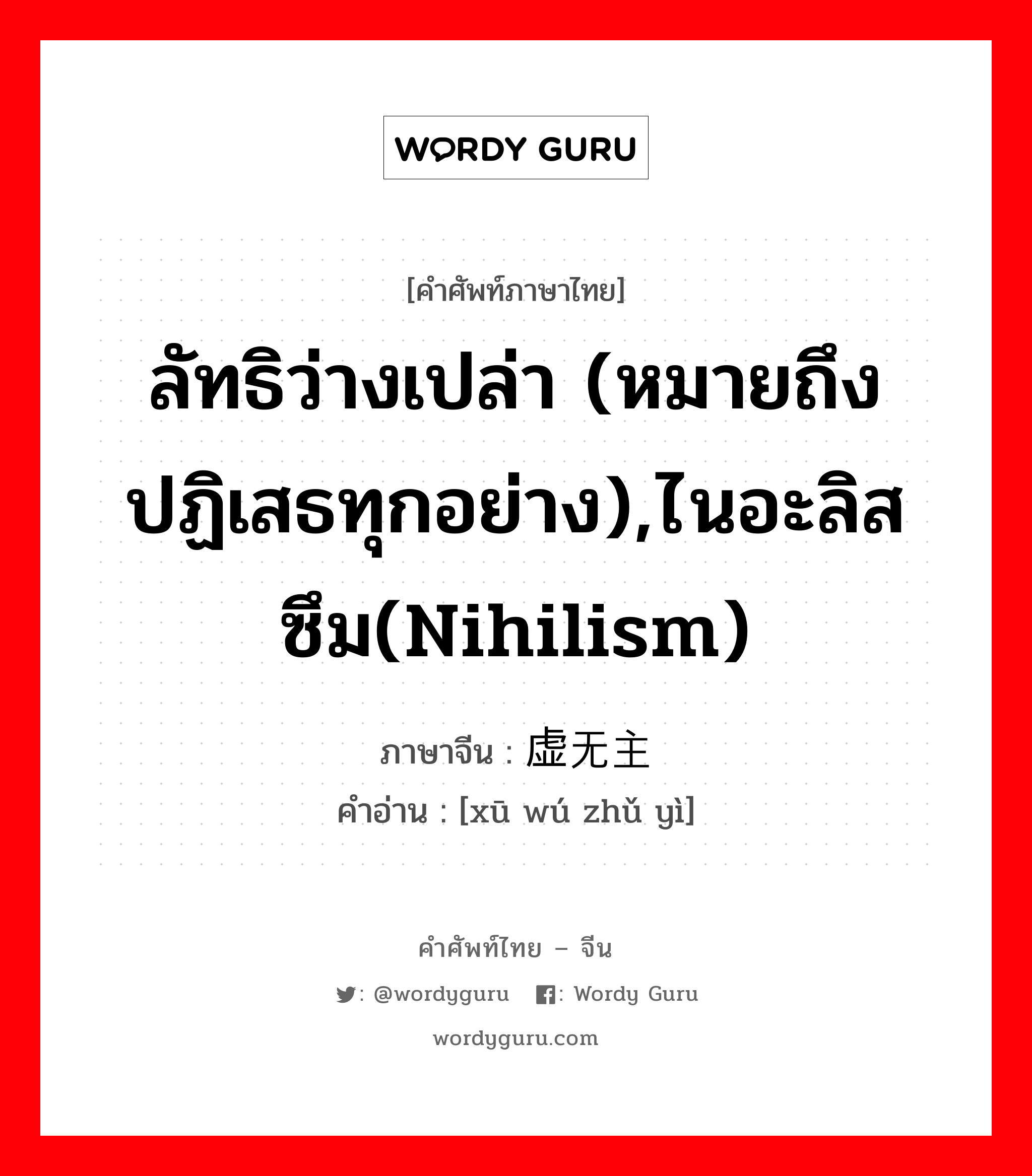 ลัทธิว่างเปล่า (หมายถึง ปฏิเสธทุกอย่าง),ไนอะลิสซึม(Nihilism) ภาษาจีนคืออะไร, คำศัพท์ภาษาไทย - จีน ลัทธิว่างเปล่า (หมายถึง ปฏิเสธทุกอย่าง),ไนอะลิสซึม(Nihilism) ภาษาจีน 虚无主义 คำอ่าน [xū wú zhǔ yì]