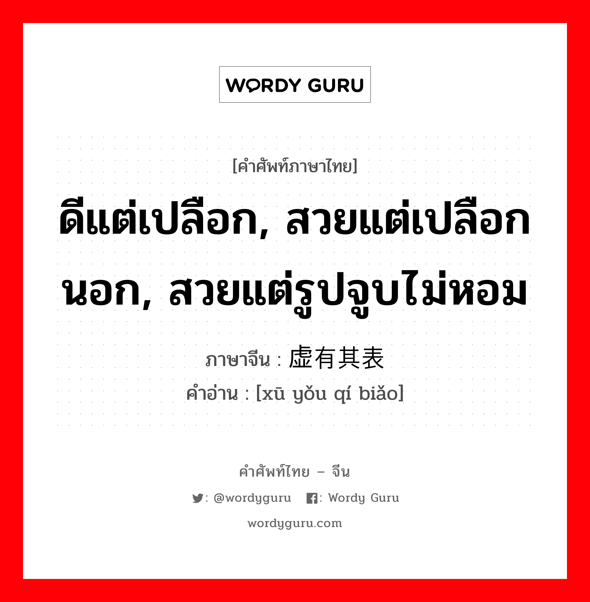 ดีแต่เปลือก, สวยแต่เปลือกนอก, สวยแต่รูปจูบไม่หอม ภาษาจีนคืออะไร, คำศัพท์ภาษาไทย - จีน ดีแต่เปลือก, สวยแต่เปลือกนอก, สวยแต่รูปจูบไม่หอม ภาษาจีน 虚有其表 คำอ่าน [xū yǒu qí biǎo]