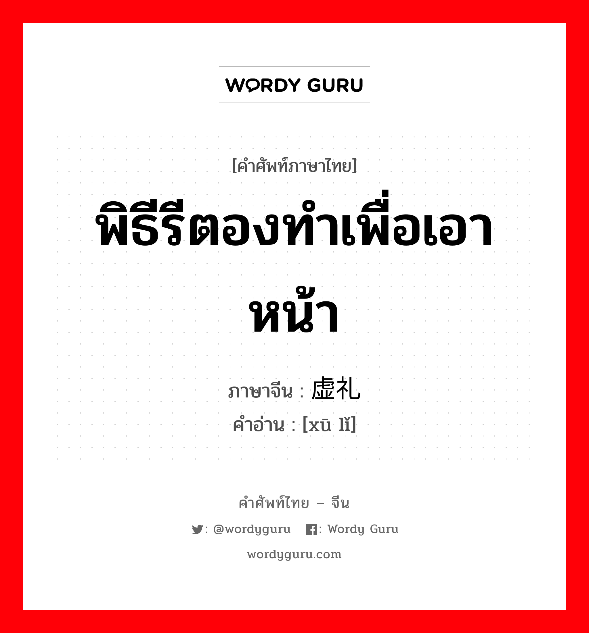 พิธีรีตองทำเพื่อเอาหน้า ภาษาจีนคืออะไร, คำศัพท์ภาษาไทย - จีน พิธีรีตองทำเพื่อเอาหน้า ภาษาจีน 虚礼 คำอ่าน [xū lǐ]