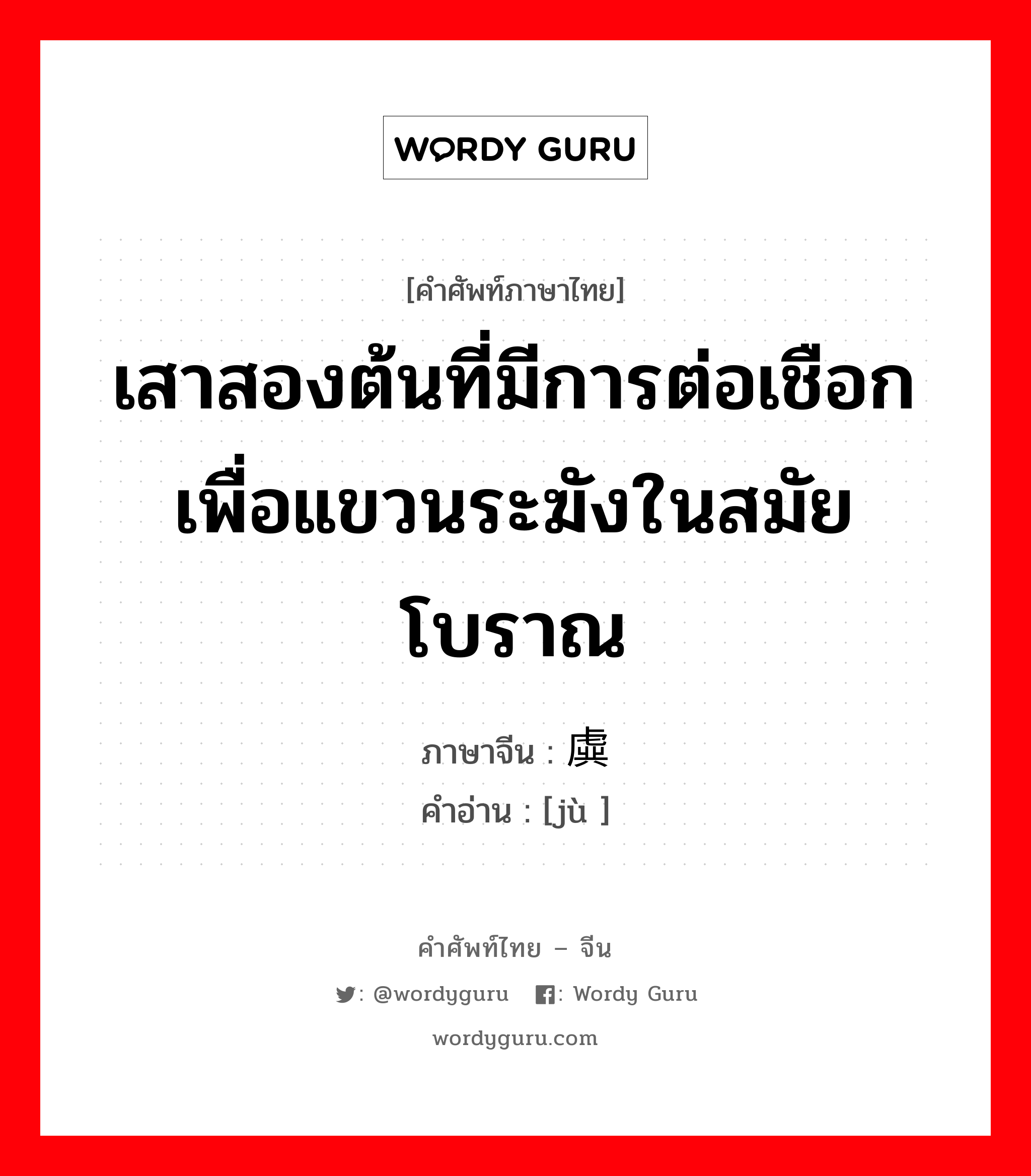 เสาสองต้นที่มีการต่อเชือกเพื่อแขวนระฆังในสมัยโบราณ ภาษาจีนคืออะไร, คำศัพท์ภาษาไทย - จีน เสาสองต้นที่มีการต่อเชือกเพื่อแขวนระฆังในสมัยโบราณ ภาษาจีน 虡 คำอ่าน [jù ]