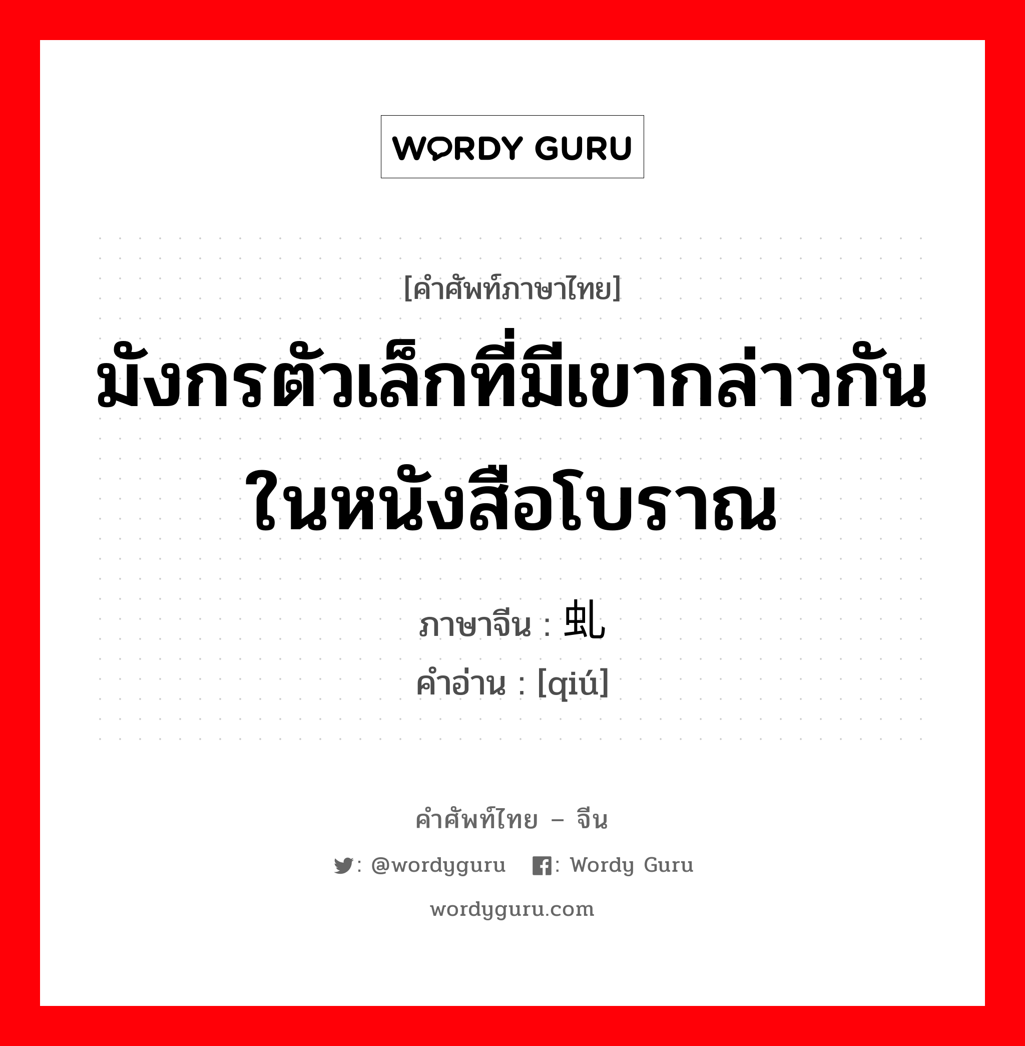 มังกรตัวเล็กที่มีเขากล่าวกันในหนังสือโบราณ ภาษาจีนคืออะไร, คำศัพท์ภาษาไทย - จีน มังกรตัวเล็กที่มีเขากล่าวกันในหนังสือโบราณ ภาษาจีน 虬 คำอ่าน [qiú]