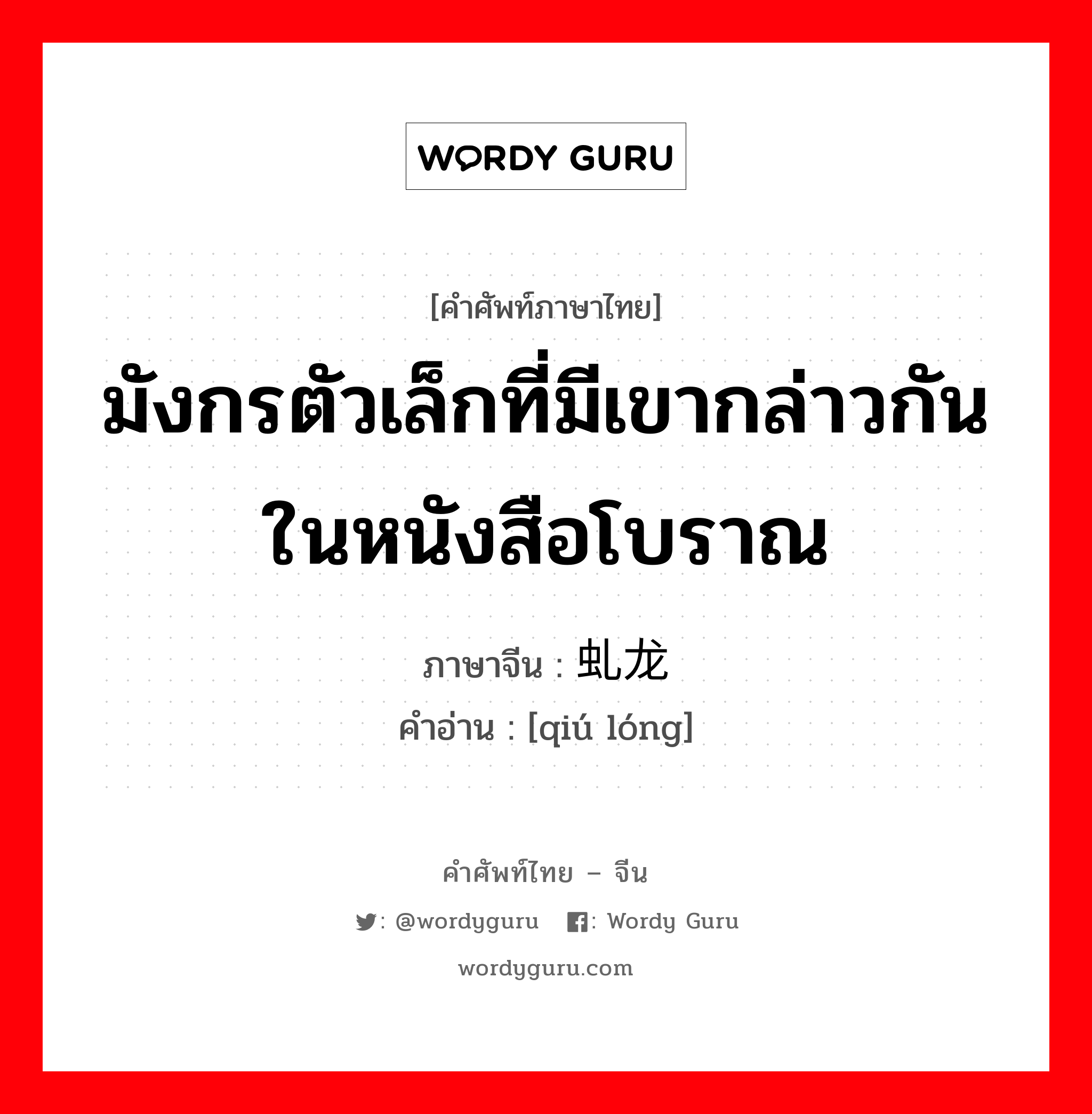 มังกรตัวเล็กที่มีเขากล่าวกันในหนังสือโบราณ ภาษาจีนคืออะไร, คำศัพท์ภาษาไทย - จีน มังกรตัวเล็กที่มีเขากล่าวกันในหนังสือโบราณ ภาษาจีน 虬龙 คำอ่าน [qiú lóng]