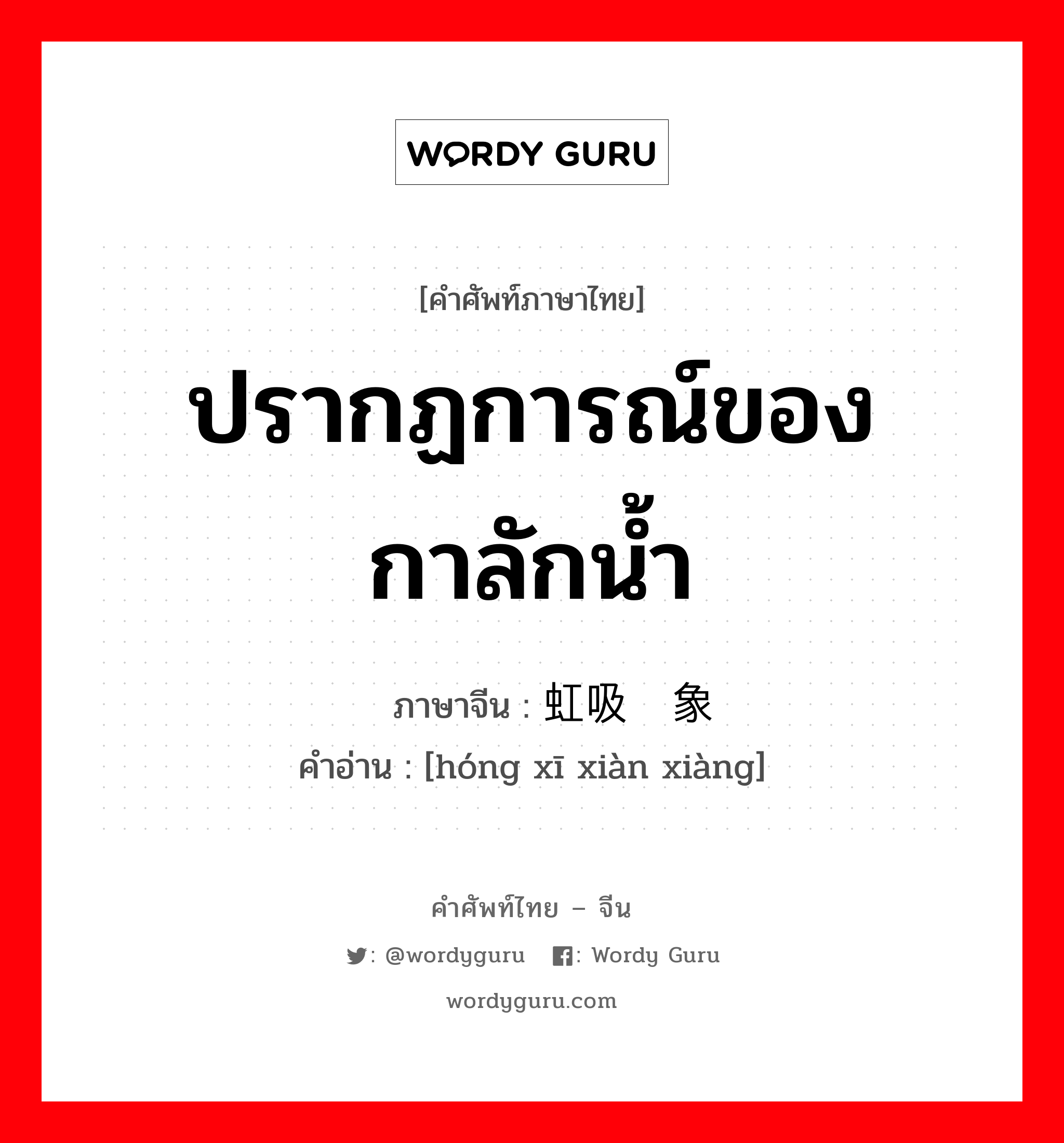 ปรากฏการณ์ของกาลักน้ำ ภาษาจีนคืออะไร, คำศัพท์ภาษาไทย - จีน ปรากฏการณ์ของกาลักน้ำ ภาษาจีน 虹吸现象 คำอ่าน [hóng xī xiàn xiàng]