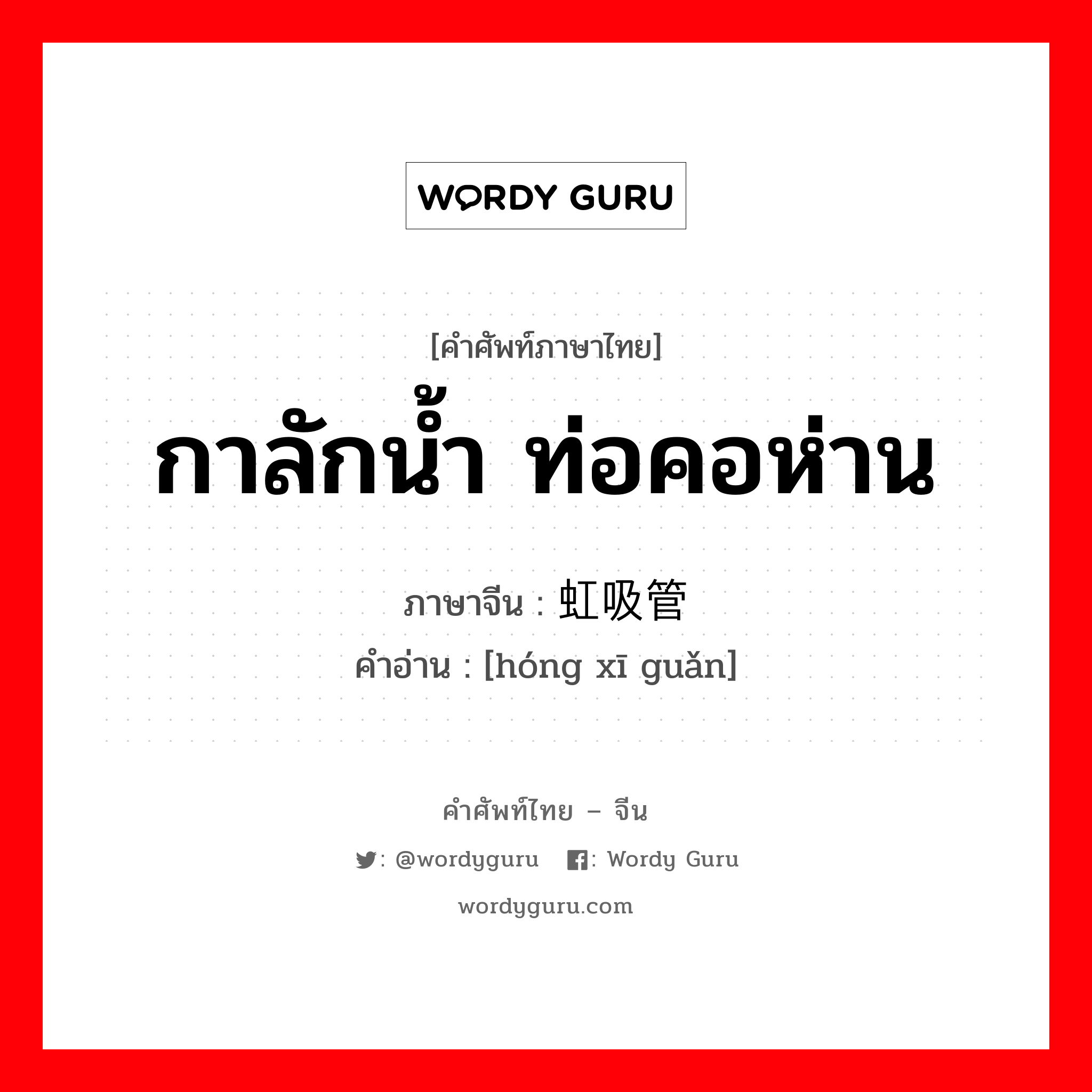 กาลักน้ำ ท่อคอห่าน ภาษาจีนคืออะไร, คำศัพท์ภาษาไทย - จีน กาลักน้ำ ท่อคอห่าน ภาษาจีน 虹吸管 คำอ่าน [hóng xī guǎn]