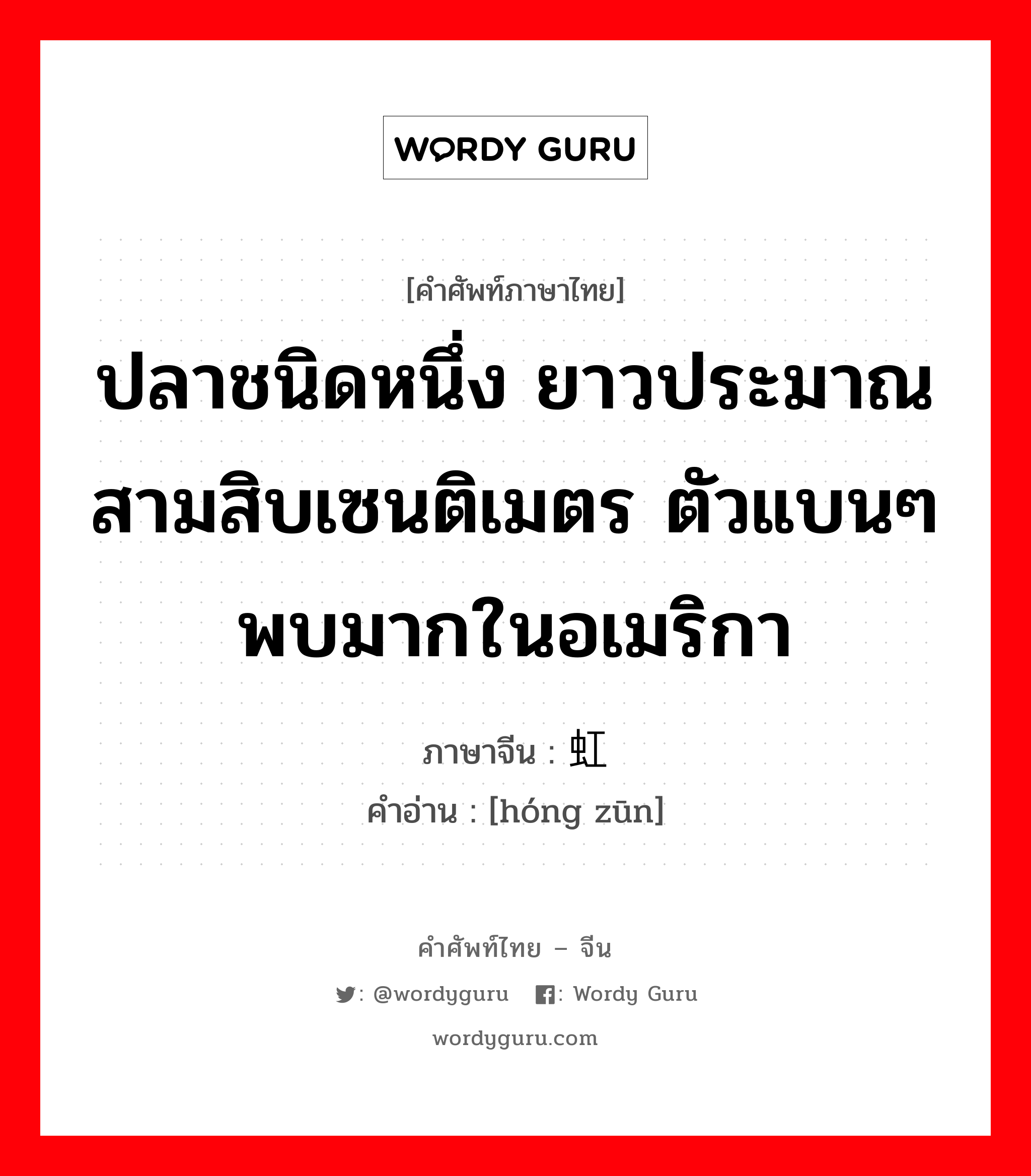 ปลาชนิดหนึ่ง ยาวประมาณสามสิบเซนติเมตร ตัวแบนๆพบมากในอเมริกา ภาษาจีนคืออะไร, คำศัพท์ภาษาไทย - จีน ปลาชนิดหนึ่ง ยาวประมาณสามสิบเซนติเมตร ตัวแบนๆพบมากในอเมริกา ภาษาจีน 虹鳟 คำอ่าน [hóng zūn]