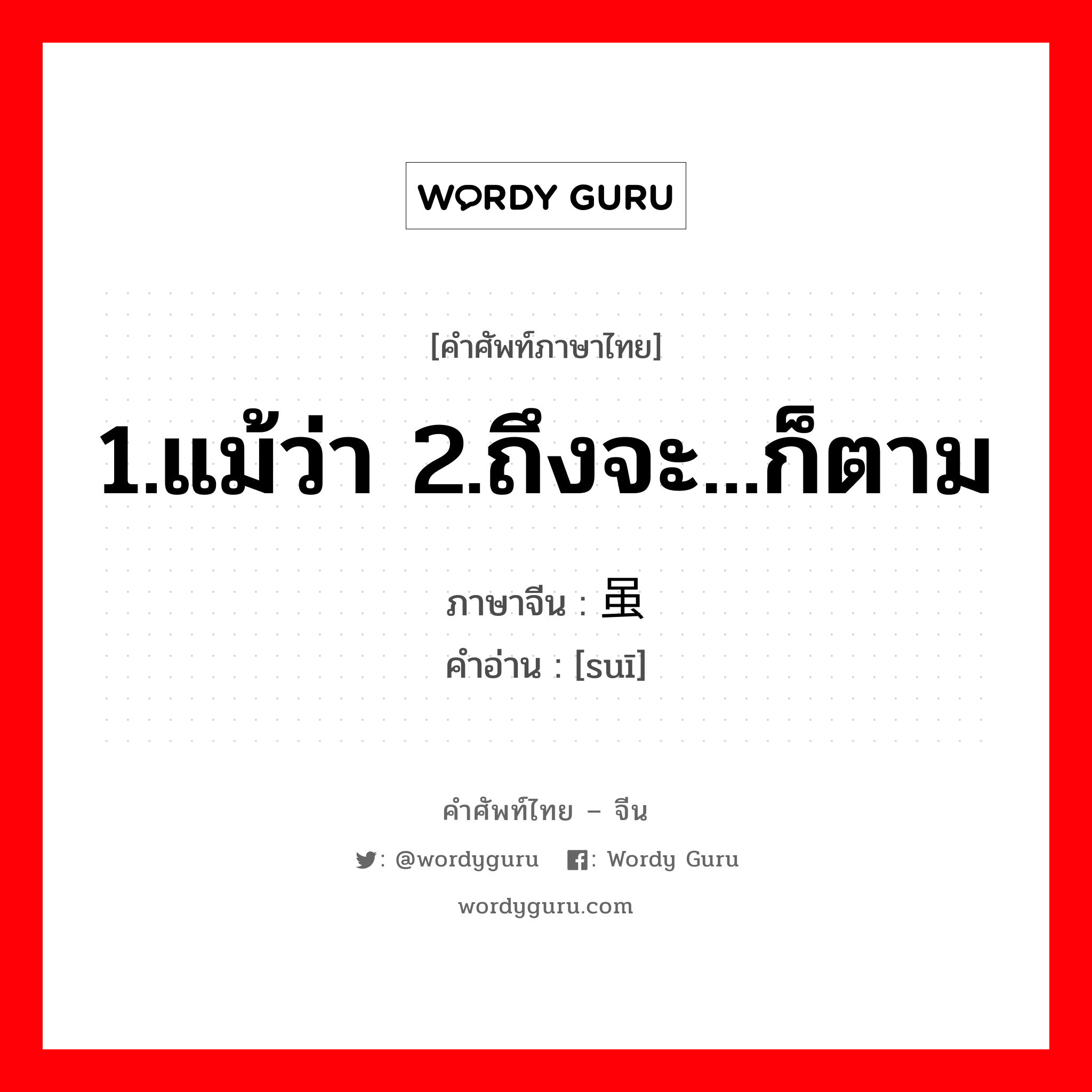 1.แม้ว่า 2.ถึงจะ...ก็ตาม ภาษาจีนคืออะไร, คำศัพท์ภาษาไทย - จีน 1.แม้ว่า 2.ถึงจะ...ก็ตาม ภาษาจีน 虽 คำอ่าน [suī]