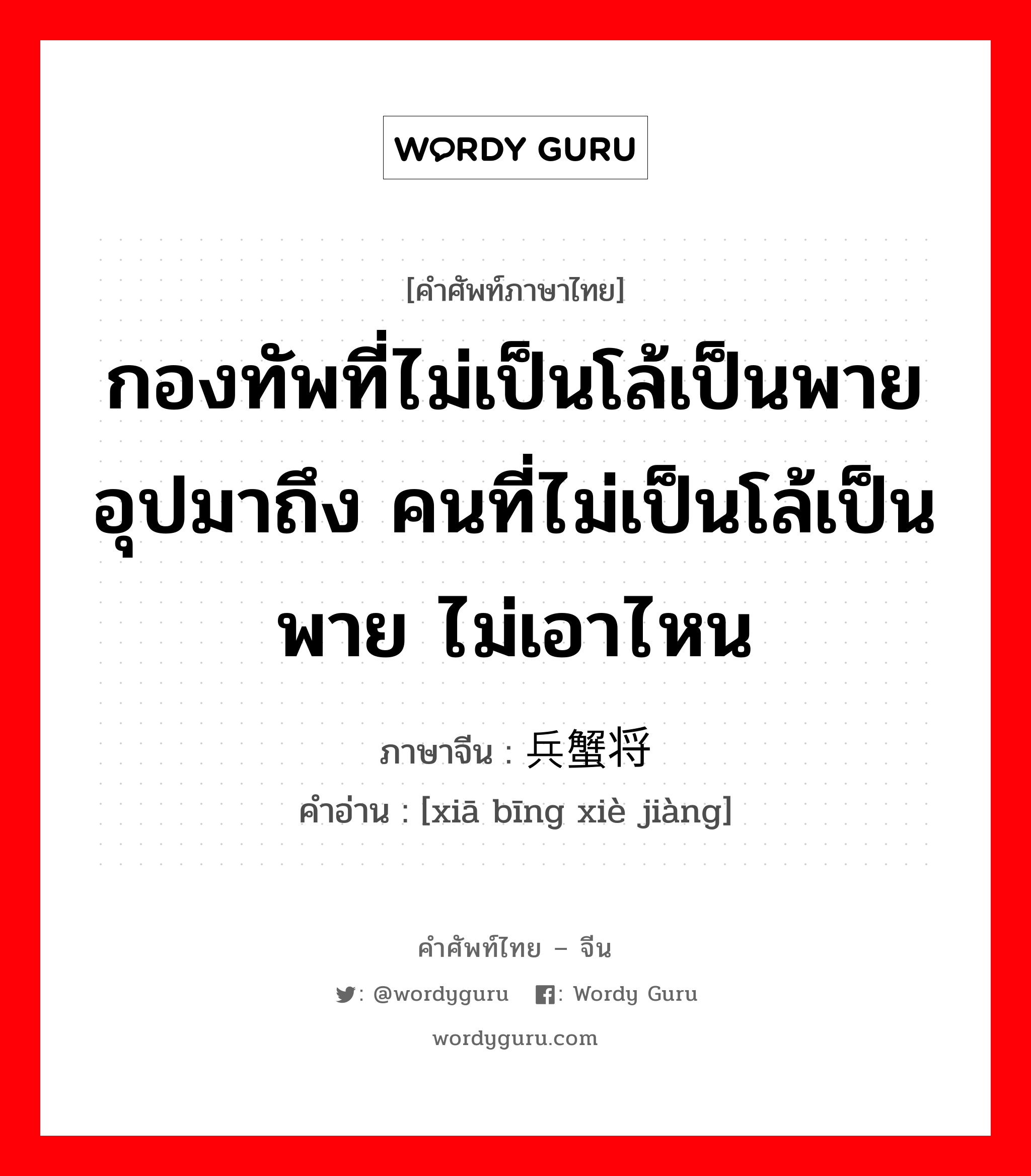 กองทัพที่ไม่เป็นโล้เป็นพาย อุปมาถึง คนที่ไม่เป็นโล้เป็นพาย ไม่เอาไหน ภาษาจีนคืออะไร, คำศัพท์ภาษาไทย - จีน กองทัพที่ไม่เป็นโล้เป็นพาย อุปมาถึง คนที่ไม่เป็นโล้เป็นพาย ไม่เอาไหน ภาษาจีน 虾兵蟹将 คำอ่าน [xiā bīng xiè jiàng]