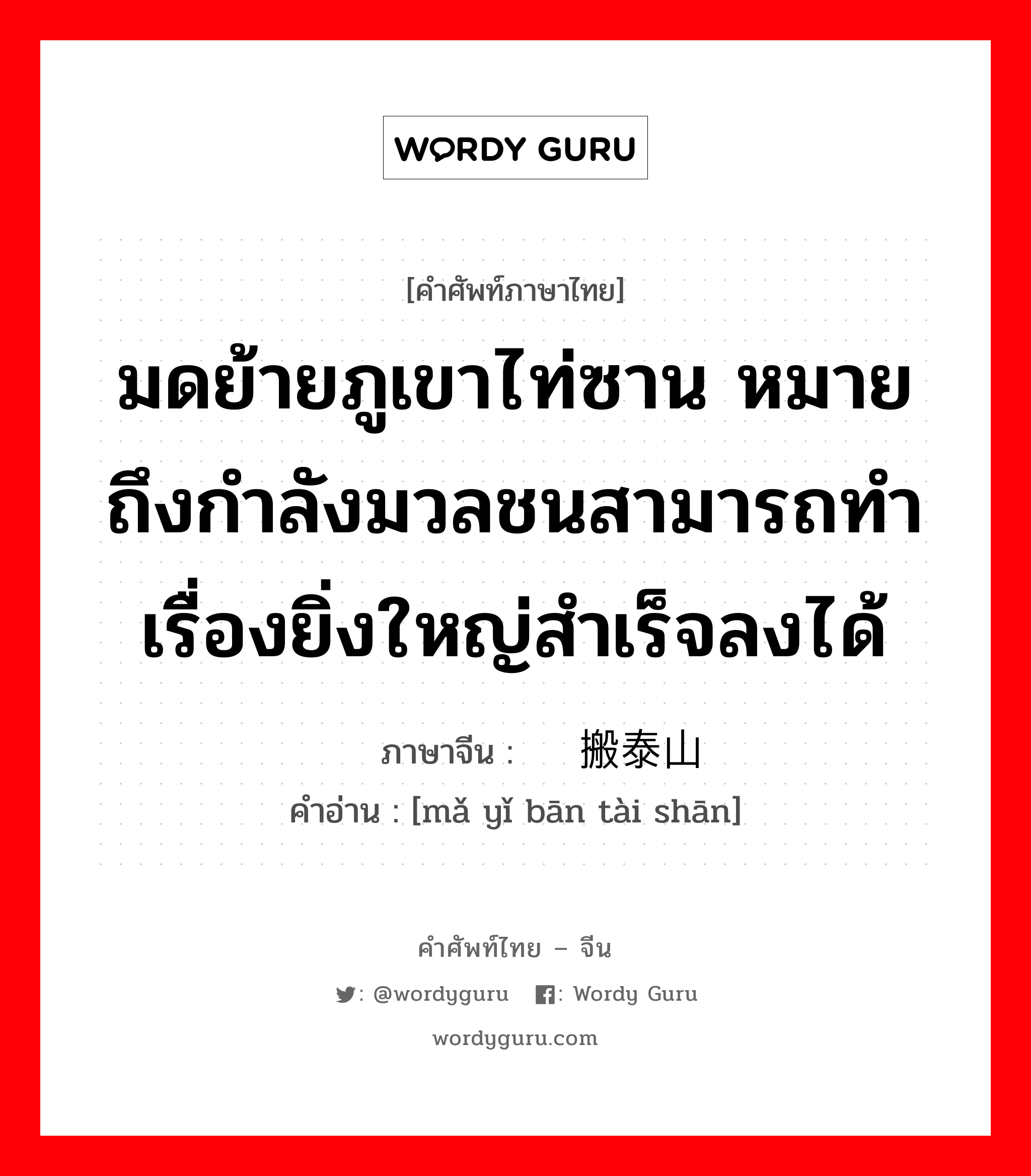 มดย้ายภูเขาไท่ซาน หมายถึงกำลังมวลชนสามารถทำเรื่องยิ่งใหญ่สำเร็จลงได้ ภาษาจีนคืออะไร, คำศัพท์ภาษาไทย - จีน มดย้ายภูเขาไท่ซาน หมายถึงกำลังมวลชนสามารถทำเรื่องยิ่งใหญ่สำเร็จลงได้ ภาษาจีน 蚂蚁搬泰山 คำอ่าน [mǎ yǐ bān tài shān]