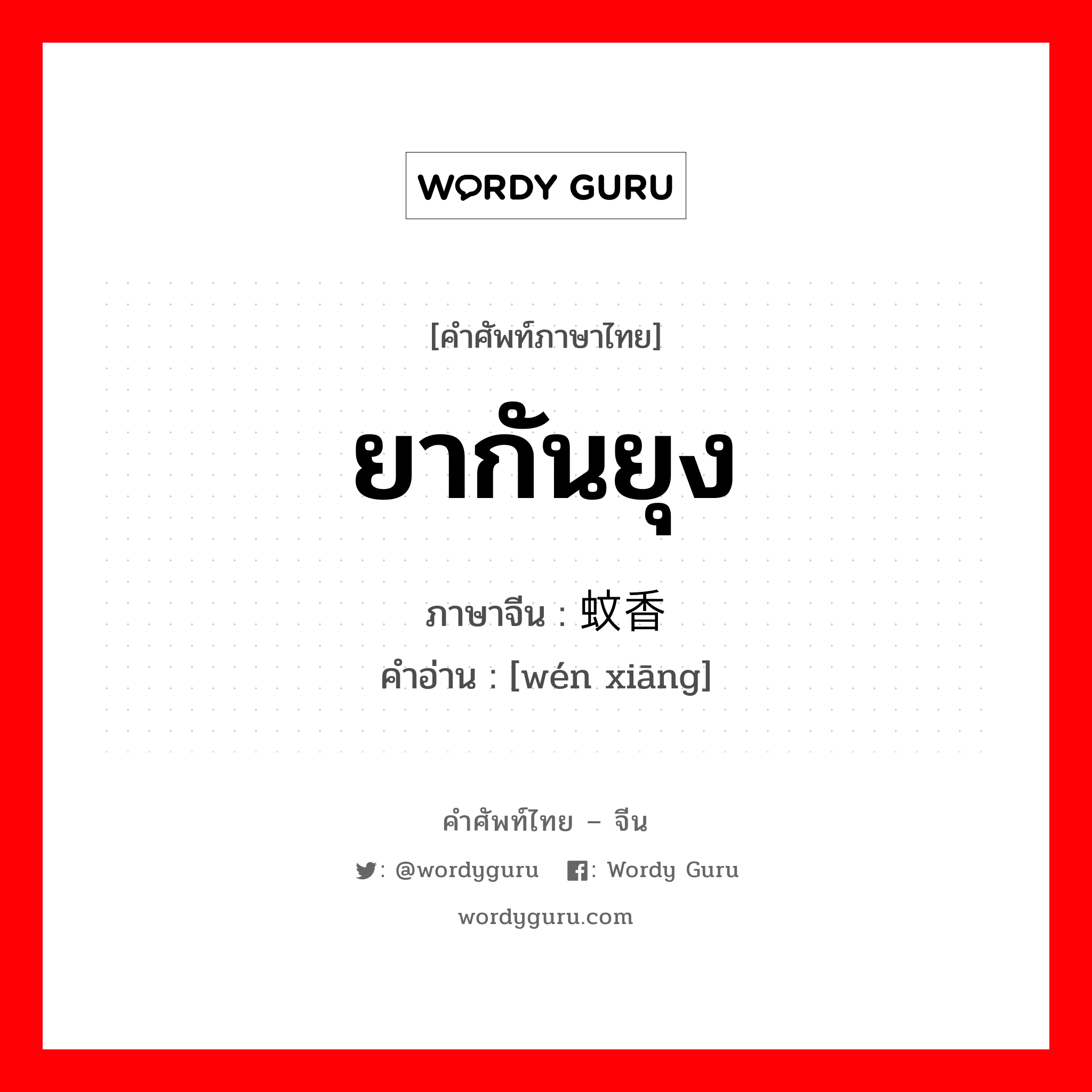 ยากันยุง ภาษาจีนคืออะไร, คำศัพท์ภาษาไทย - จีน ยากันยุง ภาษาจีน 蚊香 คำอ่าน [wén xiāng]