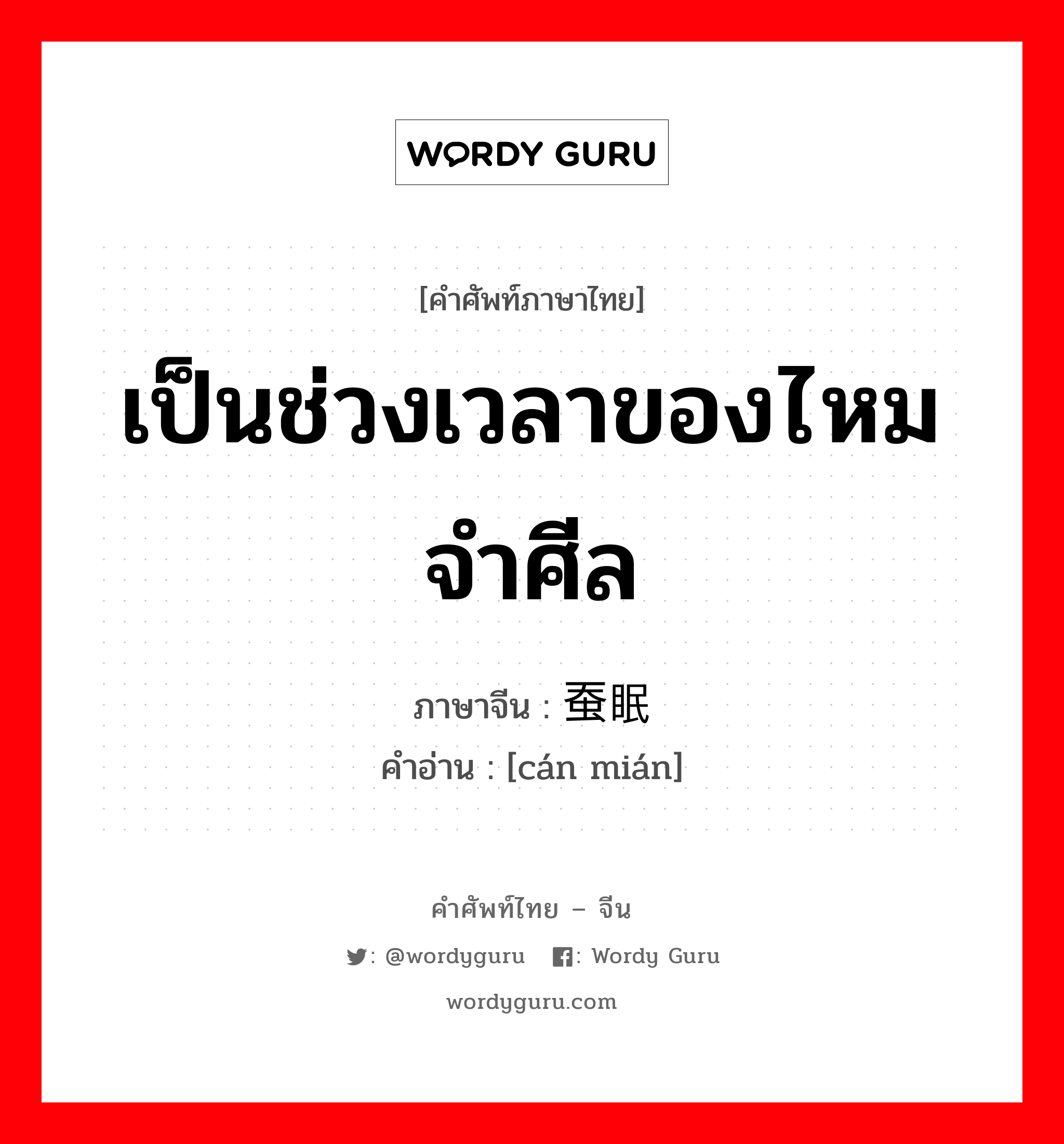 เป็นช่วงเวลาของไหมจำศีล ภาษาจีนคืออะไร, คำศัพท์ภาษาไทย - จีน เป็นช่วงเวลาของไหมจำศีล ภาษาจีน 蚕眠 คำอ่าน [cán mián]