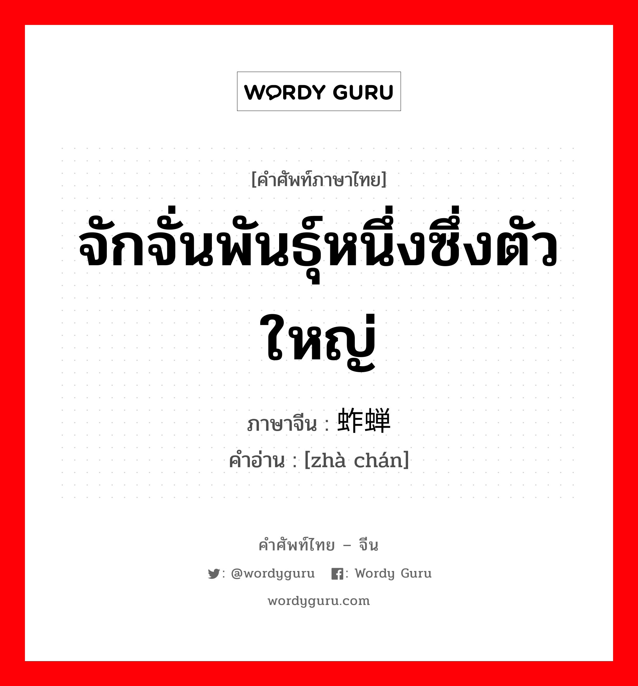 จักจั่นพันธุ์หนึ่งซึ่งตัวใหญ่ ภาษาจีนคืออะไร, คำศัพท์ภาษาไทย - จีน จักจั่นพันธุ์หนึ่งซึ่งตัวใหญ่ ภาษาจีน 蚱蝉 คำอ่าน [zhà chán]