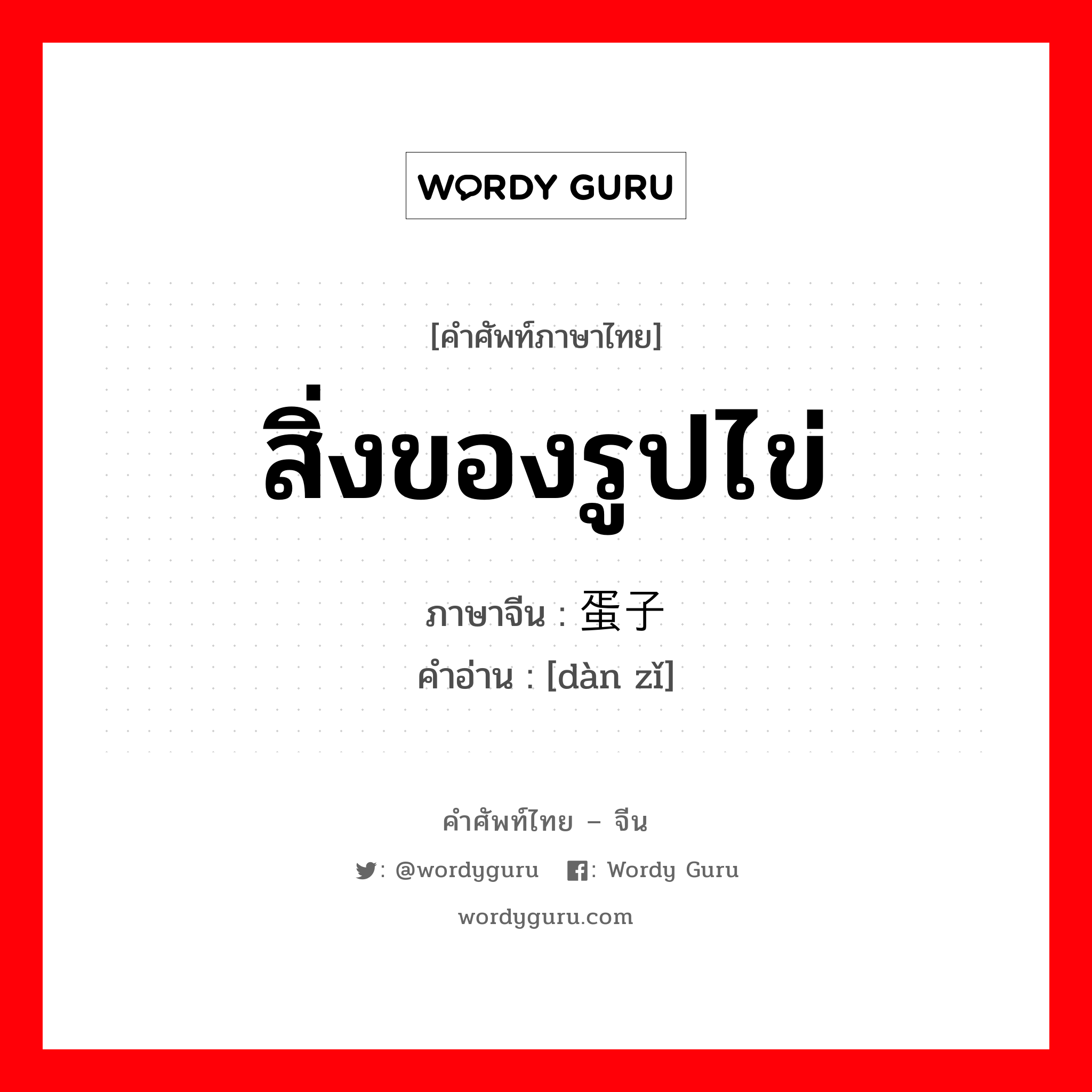 สิ่งของรูปไข่ ภาษาจีนคืออะไร, คำศัพท์ภาษาไทย - จีน สิ่งของรูปไข่ ภาษาจีน 蛋子 คำอ่าน [dàn zǐ]