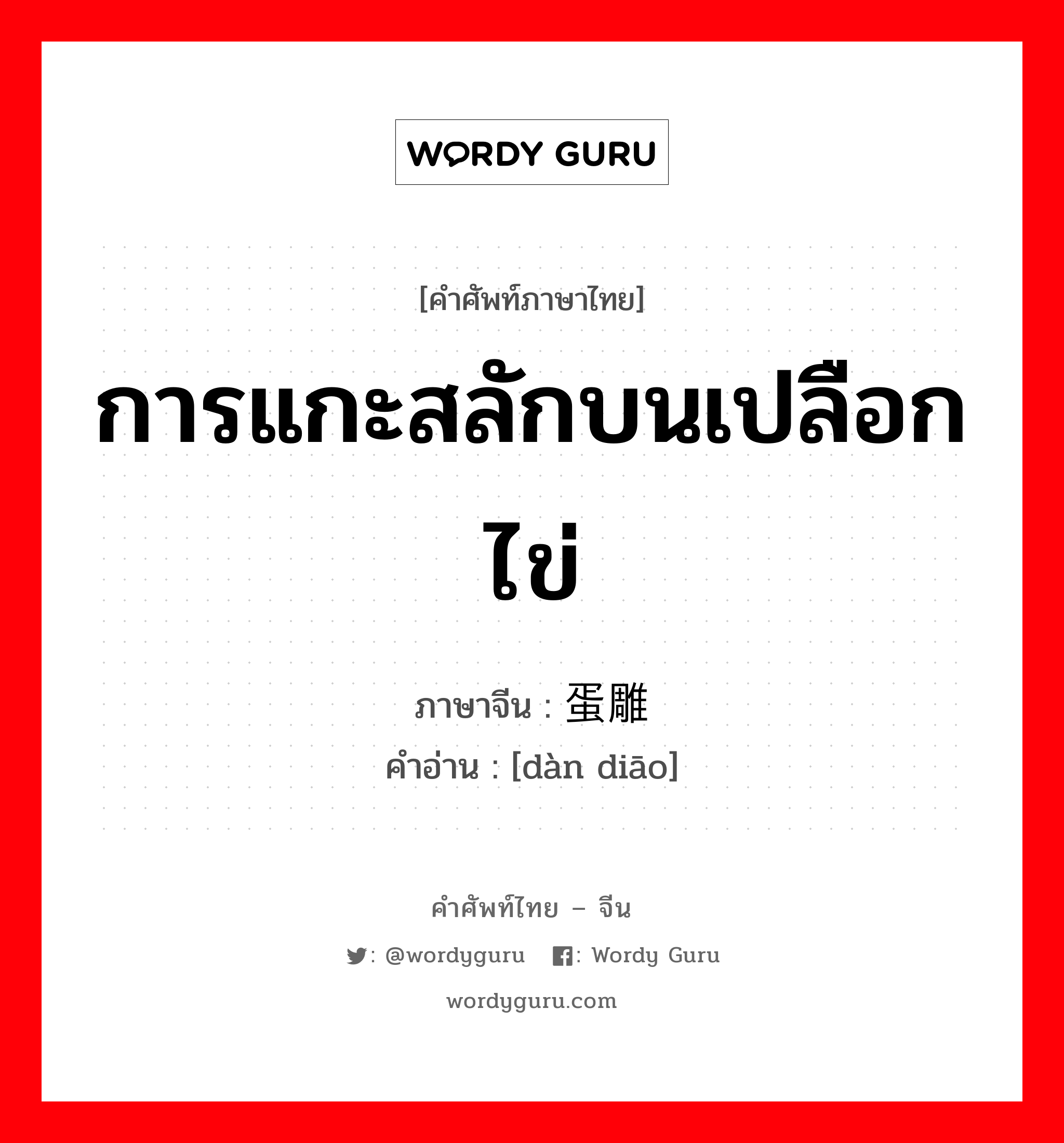 การแกะสลักบนเปลือกไข่ ภาษาจีนคืออะไร, คำศัพท์ภาษาไทย - จีน การแกะสลักบนเปลือกไข่ ภาษาจีน 蛋雕 คำอ่าน [dàn diāo]