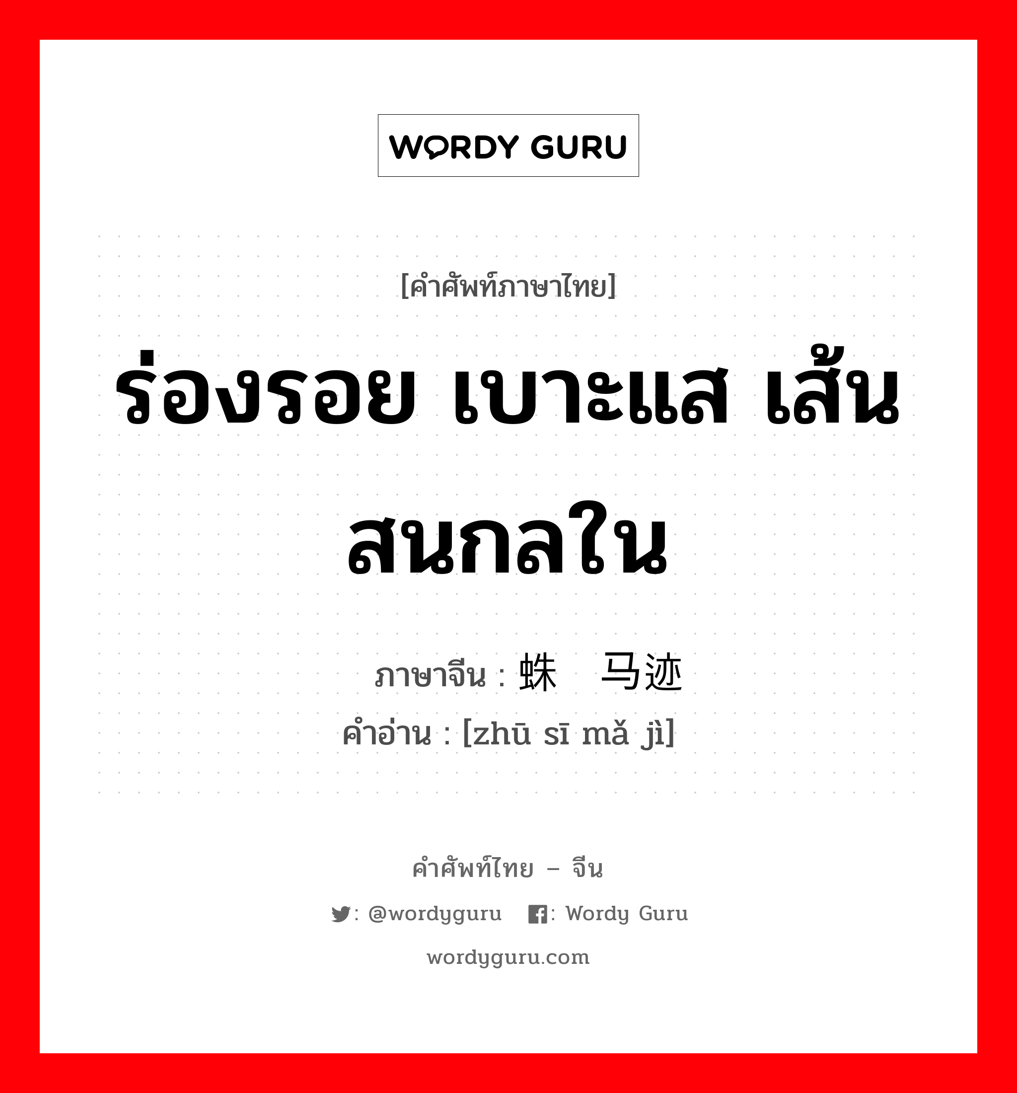 ร่องรอย เบาะแส เส้นสนกลใน ภาษาจีนคืออะไร, คำศัพท์ภาษาไทย - จีน ร่องรอย เบาะแส เส้นสนกลใน ภาษาจีน 蛛丝马迹 คำอ่าน [zhū sī mǎ jì]