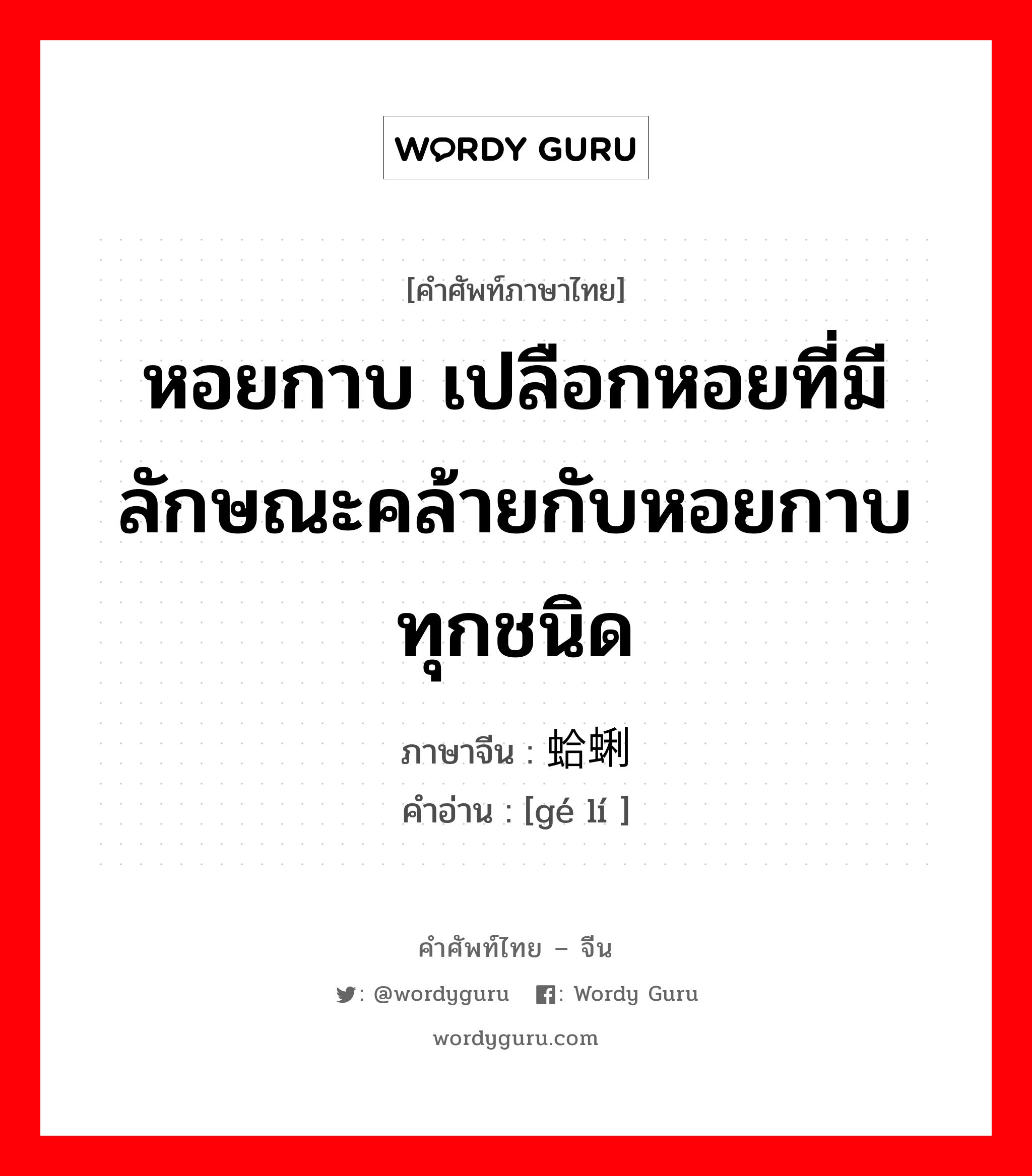 หอยกาบ เปลือกหอยที่มีลักษณะคล้ายกับหอยกาบทุกชนิด ภาษาจีนคืออะไร, คำศัพท์ภาษาไทย - จีน หอยกาบ เปลือกหอยที่มีลักษณะคล้ายกับหอยกาบทุกชนิด ภาษาจีน 蛤蜊 คำอ่าน [gé lí ]