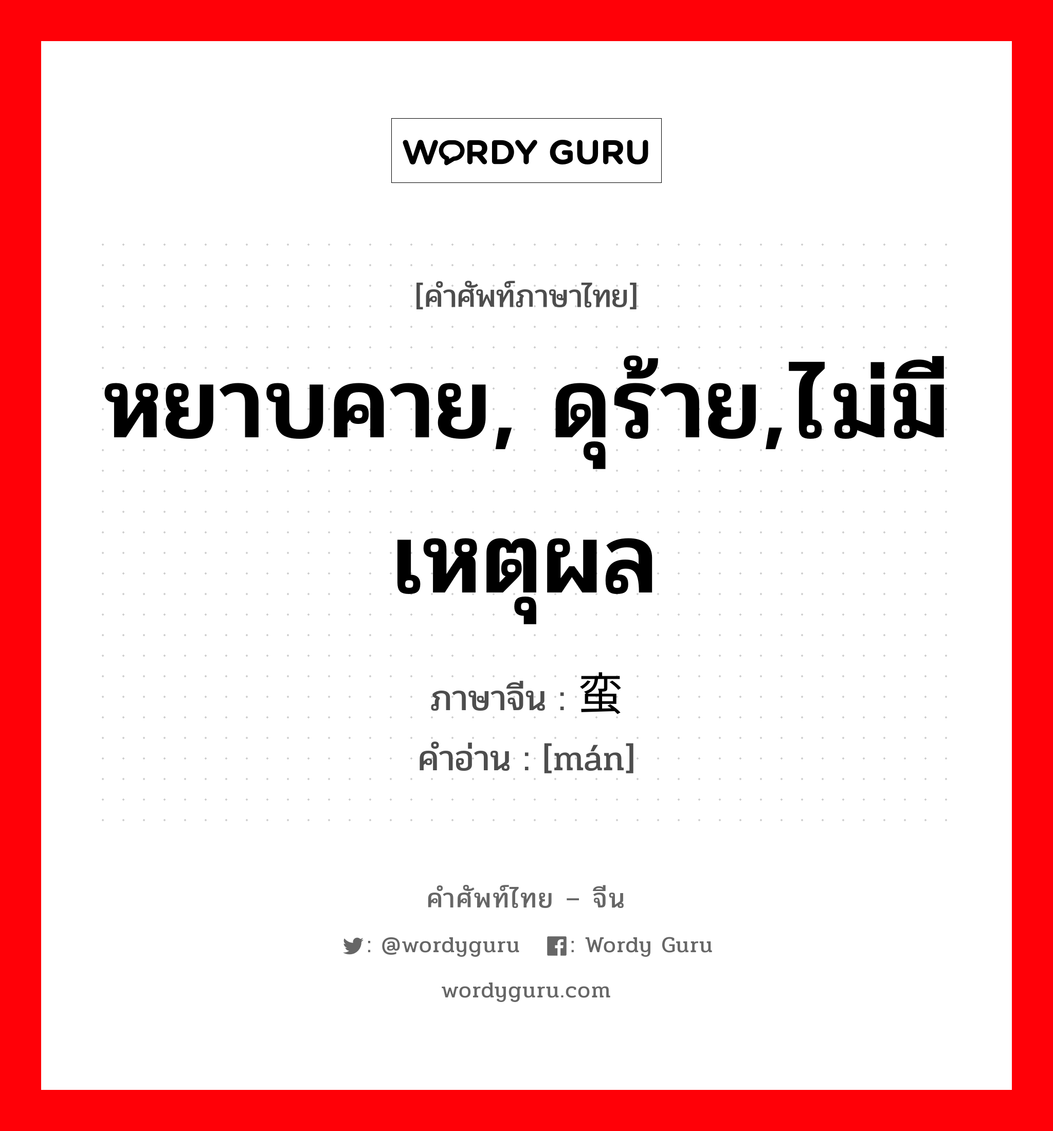 หยาบคาย, ดุร้าย,ไม่มีเหตุผล ภาษาจีนคืออะไร, คำศัพท์ภาษาไทย - จีน หยาบคาย, ดุร้าย,ไม่มีเหตุผล ภาษาจีน 蛮 คำอ่าน [mán]