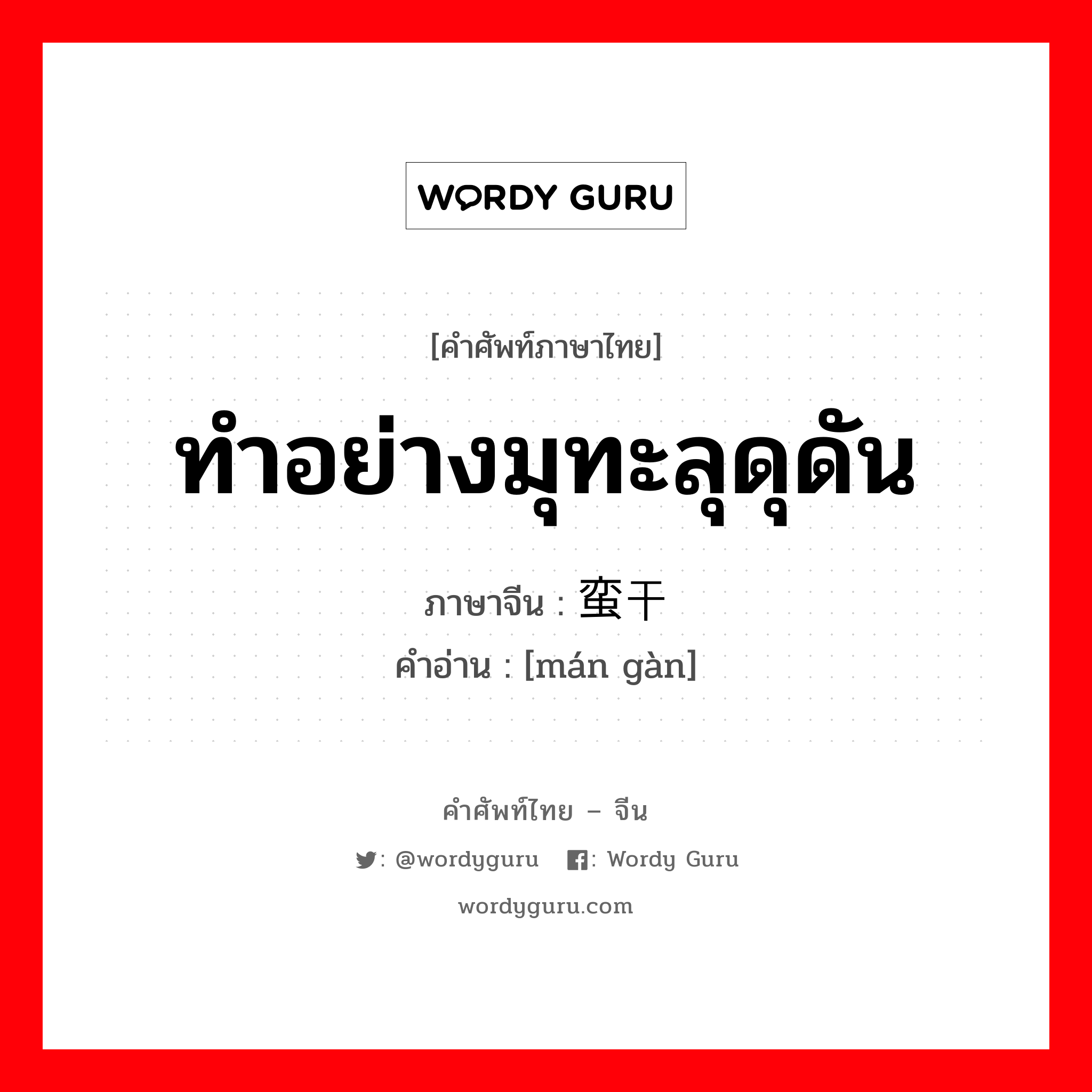 ทำอย่างมุทะลุดุดัน ภาษาจีนคืออะไร, คำศัพท์ภาษาไทย - จีน ทำอย่างมุทะลุดุดัน ภาษาจีน 蛮干 คำอ่าน [mán gàn]