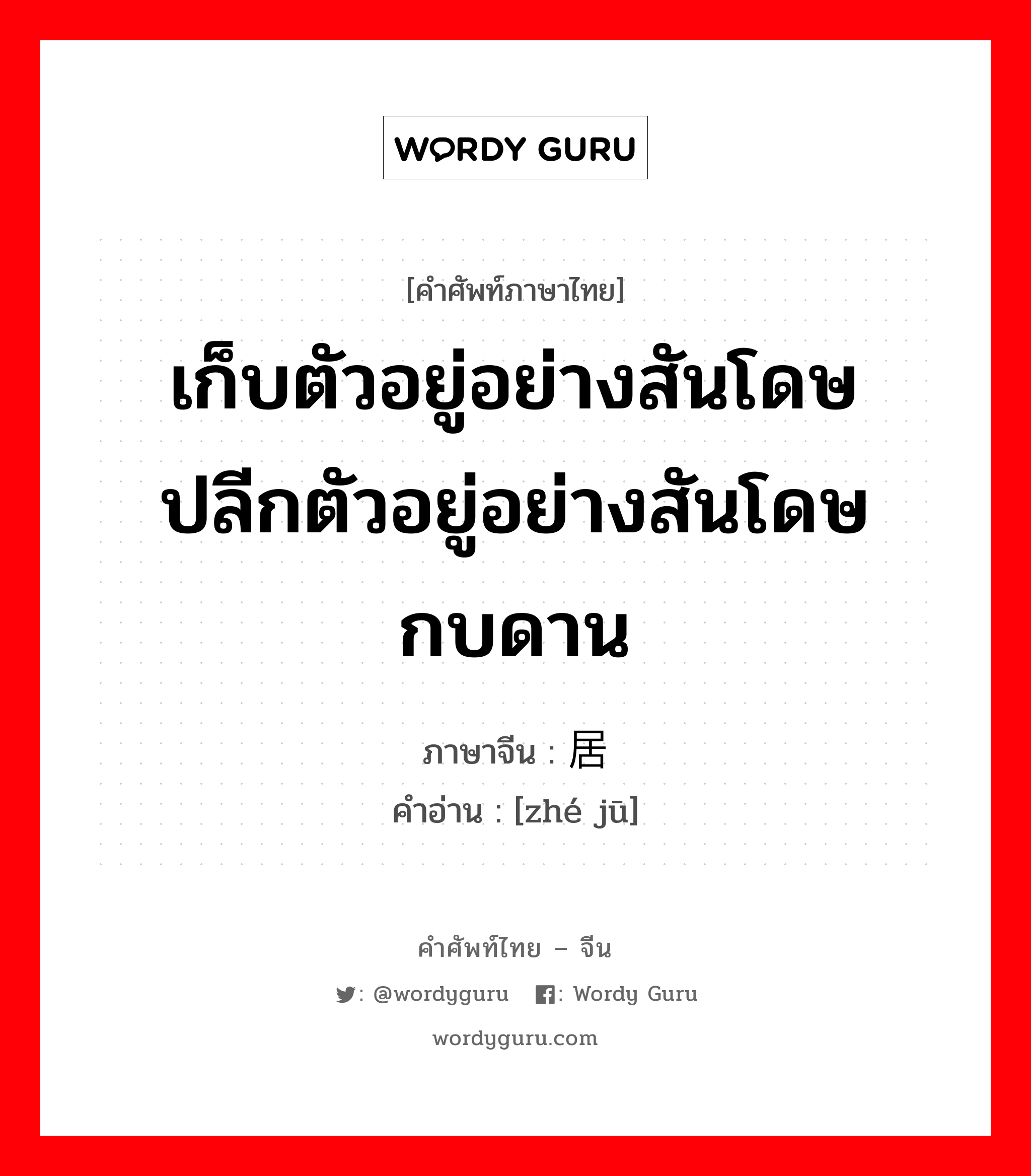 เก็บตัวอยู่อย่างสันโดษ ปลีกตัวอยู่อย่างสันโดษ กบดาน ภาษาจีนคืออะไร, คำศัพท์ภาษาไทย - จีน เก็บตัวอยู่อย่างสันโดษ ปลีกตัวอยู่อย่างสันโดษ กบดาน ภาษาจีน 蛰居 คำอ่าน [zhé jū]