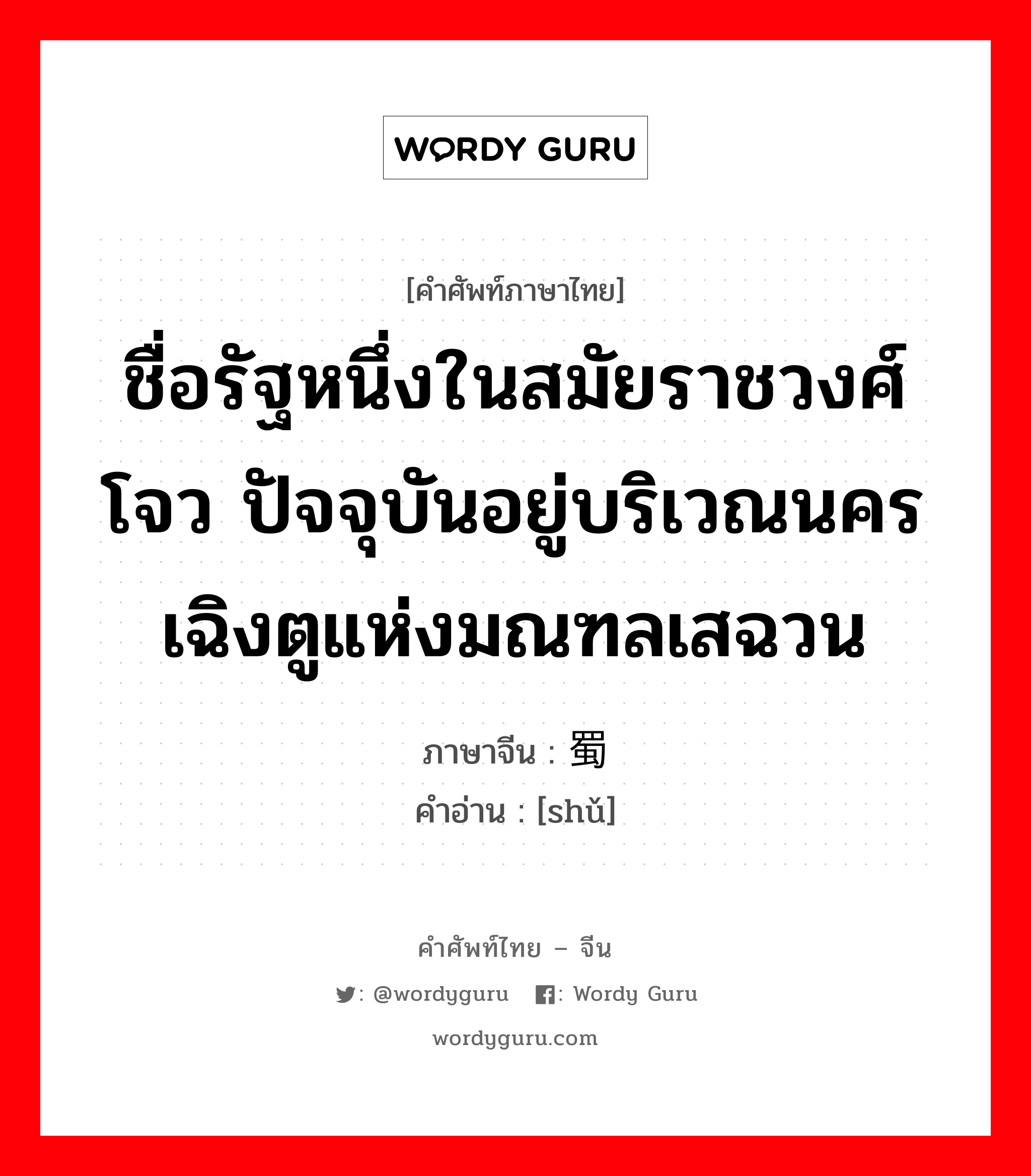 ชื่อรัฐหนึ่งในสมัยราชวงศ์โจว ปัจจุบันอยู่ทางภาคใต้ของมณฑลเจียนซู ภาษาจีนคืออะไร, คำศัพท์ภาษาไทย - จีน ชื่อรัฐหนึ่งในสมัยราชวงศ์โจว ปัจจุบันอยู่บริเวณนครเฉิงตูแห่งมณฑลเสฉวน ภาษาจีน 蜀 คำอ่าน [shǔ]