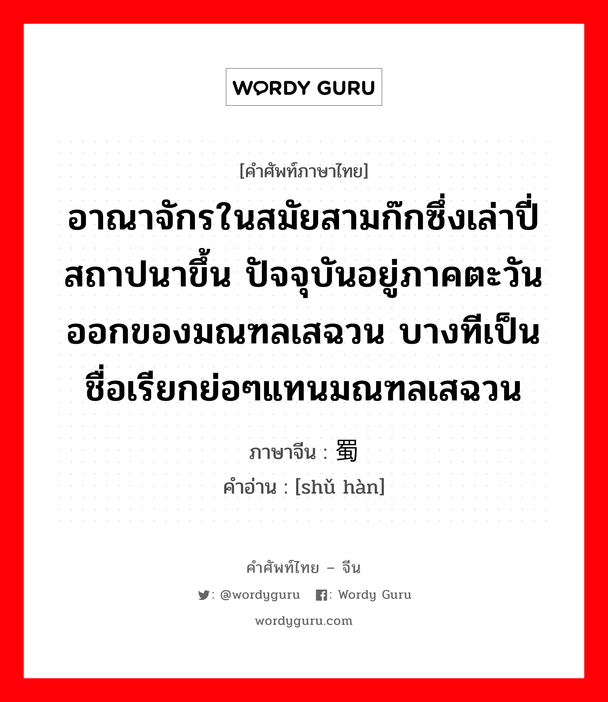 อาณาจักรในสมัยสามก๊กซึ่งเล่าปี่สถาปนาขึ้น ปัจจุบันอยู่ภาคตะวันออกของมณฑลเสฉวน บางทีเป็นชื่อเรียกย่อๆแทนมณฑลเสฉวน ภาษาจีนคืออะไร, คำศัพท์ภาษาไทย - จีน อาณาจักรในสมัยสามก๊กซึ่งเล่าปี่สถาปนาขึ้น ปัจจุบันอยู่ภาคตะวันออกของมณฑลเสฉวน บางทีเป็นชื่อเรียกย่อๆแทนมณฑลเสฉวน ภาษาจีน 蜀汉 คำอ่าน [shǔ hàn]