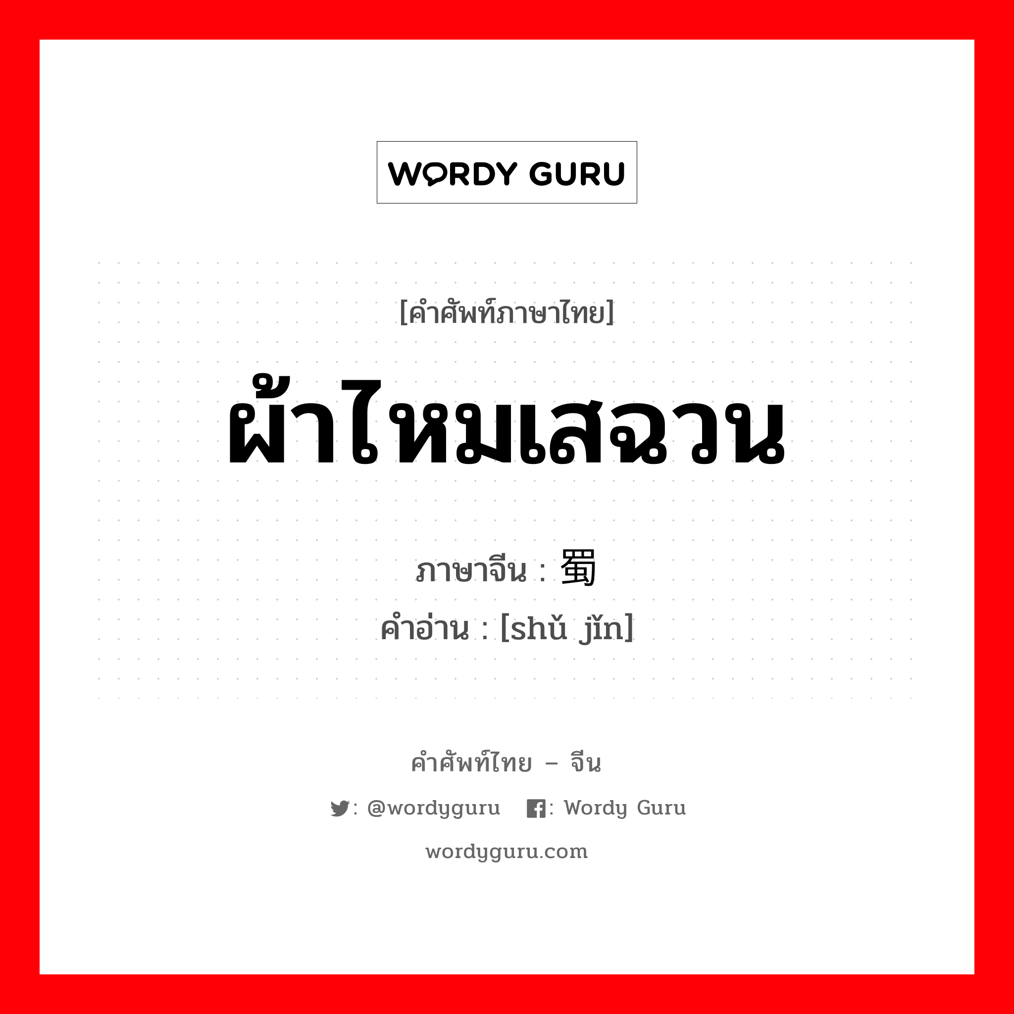 ผ้าไหมเสฉวน ภาษาจีนคืออะไร, คำศัพท์ภาษาไทย - จีน ผ้าไหมเสฉวน ภาษาจีน 蜀锦 คำอ่าน [shǔ jǐn]