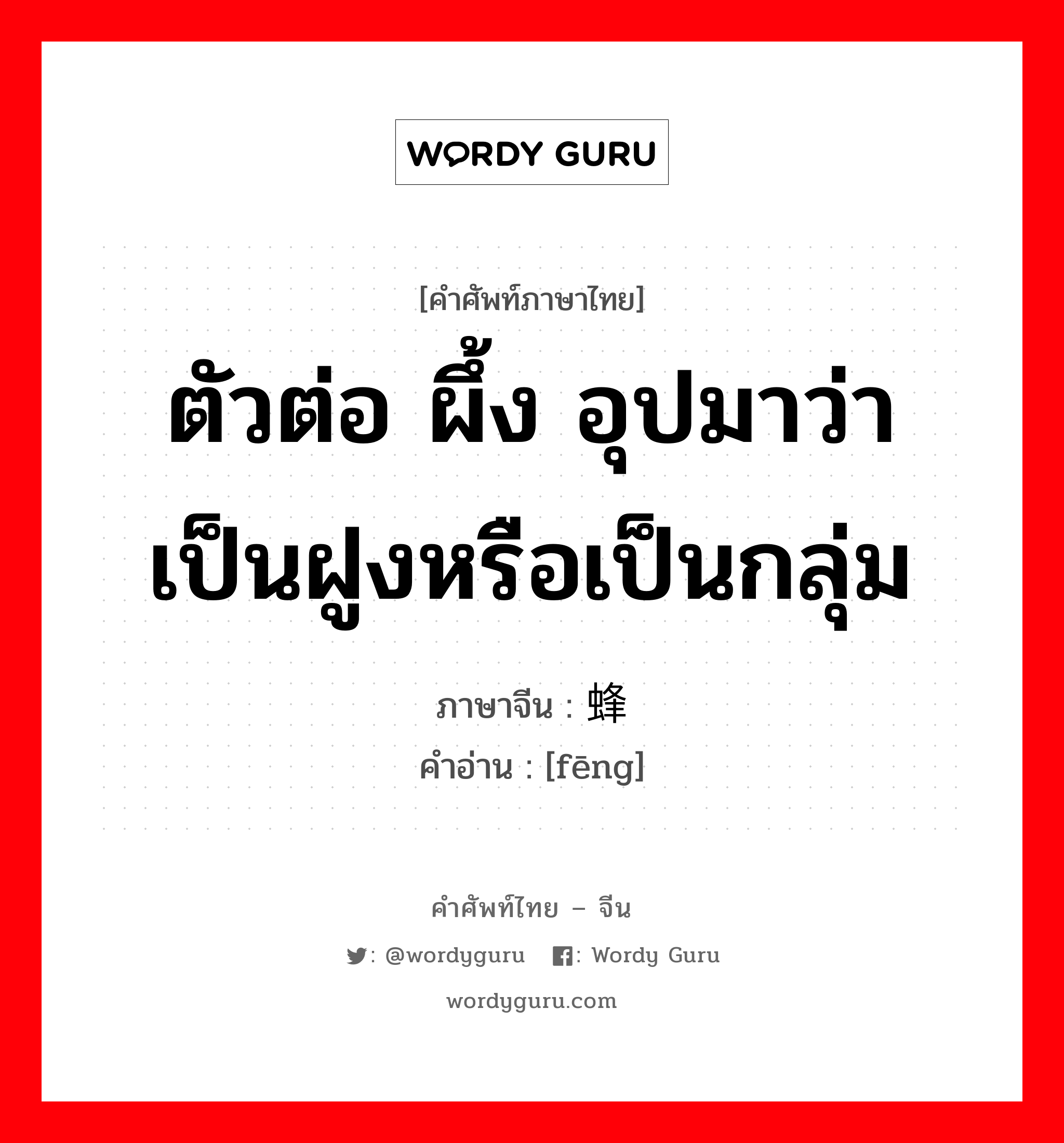 ตัวต่อ ผึ้ง อุปมาว่าเป็นฝูงหรือเป็นกลุ่ม ภาษาจีนคืออะไร, คำศัพท์ภาษาไทย - จีน ตัวต่อ ผึ้ง อุปมาว่าเป็นฝูงหรือเป็นกลุ่ม ภาษาจีน 蜂 คำอ่าน [fēng]