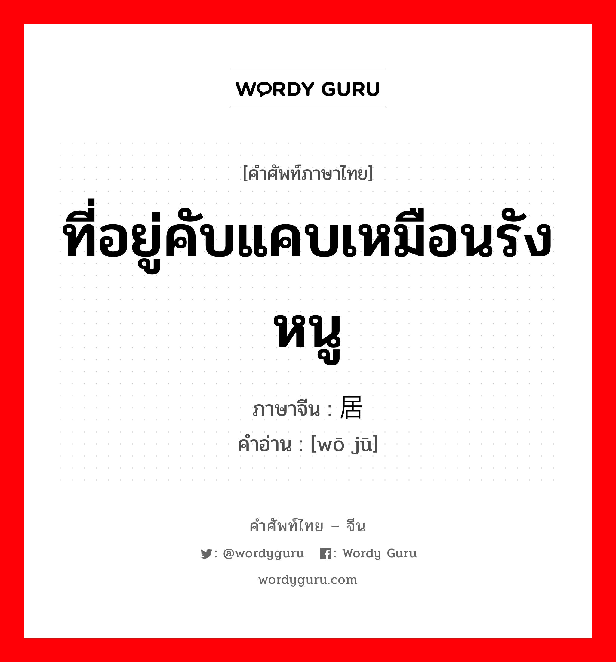 ที่อยู่คับแคบเหมือนรังหนู ภาษาจีนคืออะไร, คำศัพท์ภาษาไทย - จีน ที่อยู่คับแคบเหมือนรังหนู ภาษาจีน 蜗居 คำอ่าน [wō jū]