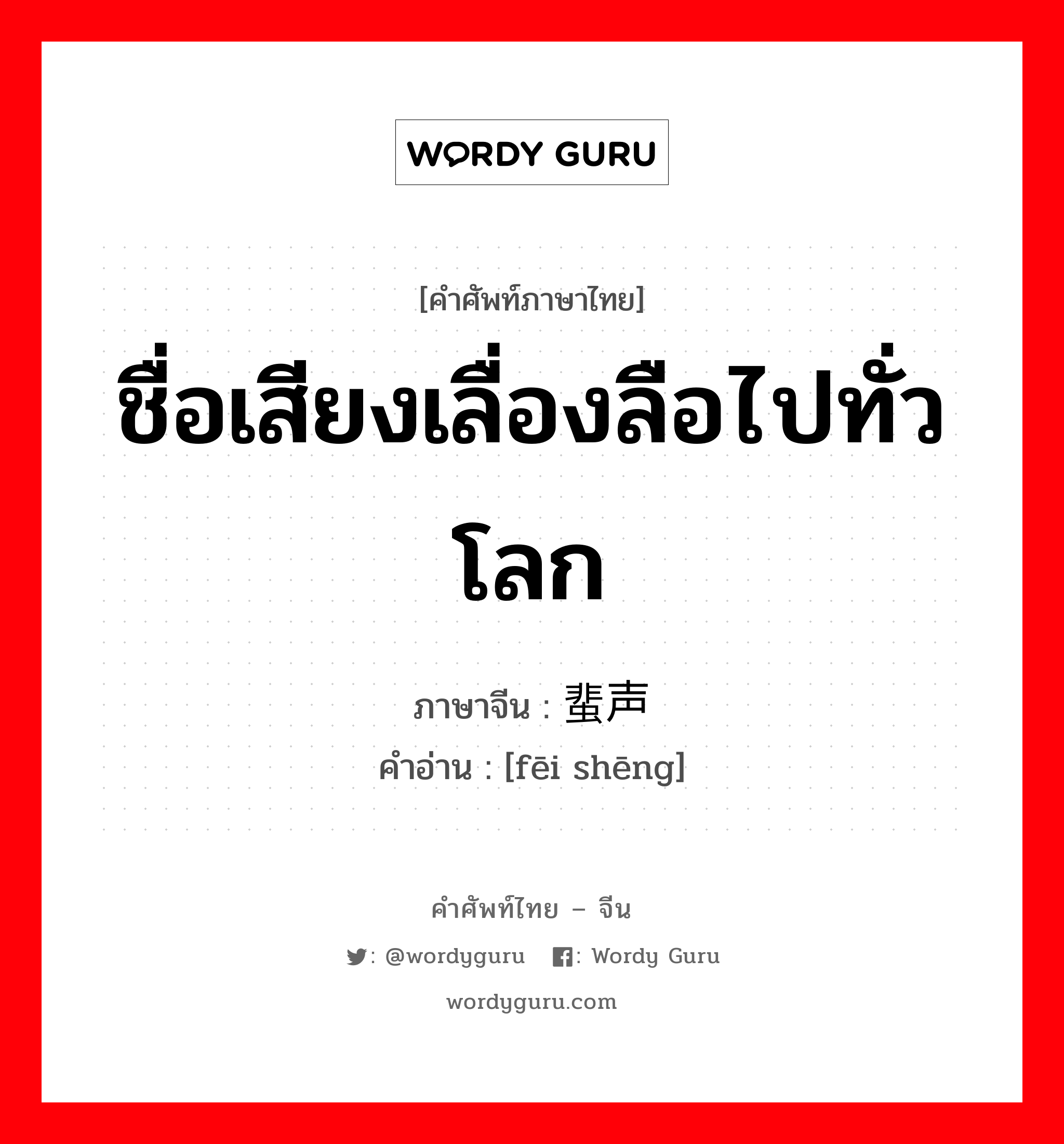 ชื่อเสียงเลื่องลือไปทั่วโลก ภาษาจีนคืออะไร, คำศัพท์ภาษาไทย - จีน ชื่อเสียงเลื่องลือไปทั่วโลก ภาษาจีน 蜚声 คำอ่าน [fēi shēng]