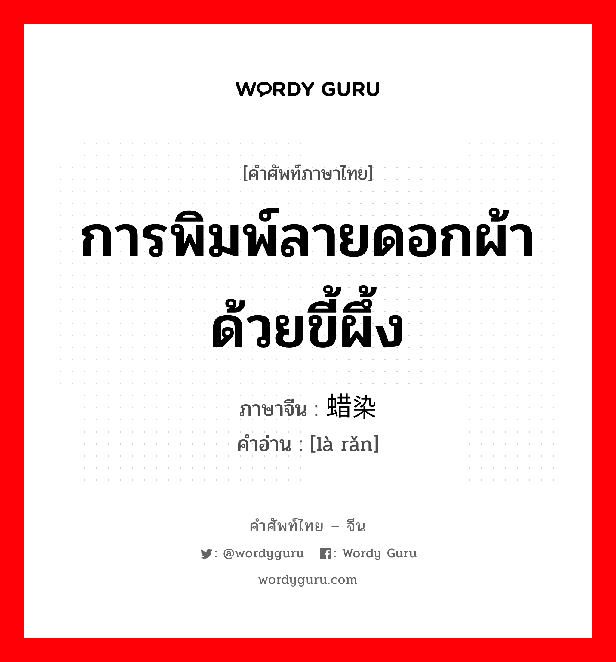 การพิมพ์ลายดอกผ้าด้วยขี้ผึ้ง ภาษาจีนคืออะไร, คำศัพท์ภาษาไทย - จีน การพิมพ์ลายดอกผ้าด้วยขี้ผึ้ง ภาษาจีน 蜡染 คำอ่าน [là rǎn]