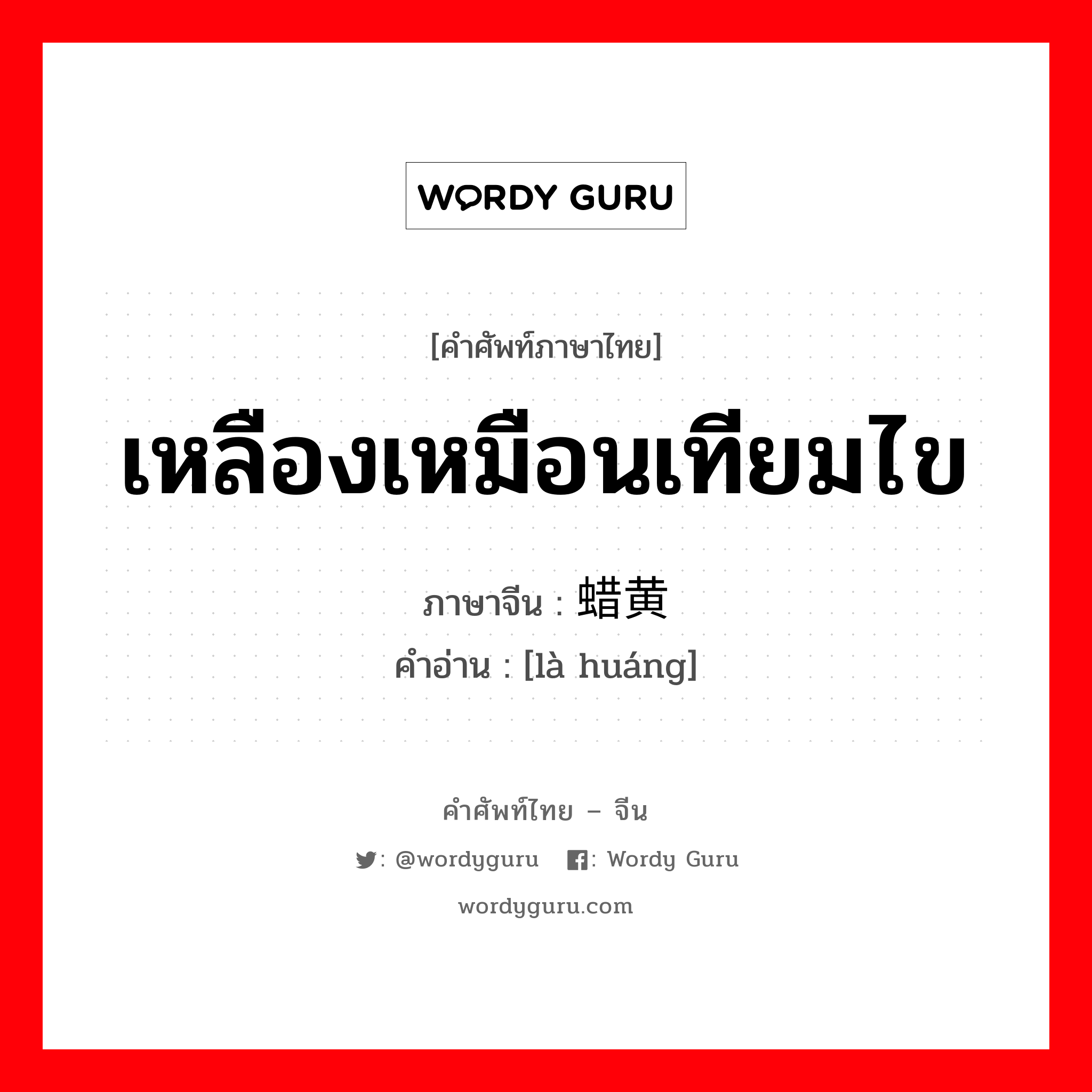 เหลืองเหมือนเทียมไข ภาษาจีนคืออะไร, คำศัพท์ภาษาไทย - จีน เหลืองเหมือนเทียมไข ภาษาจีน 蜡黄 คำอ่าน [là huáng]