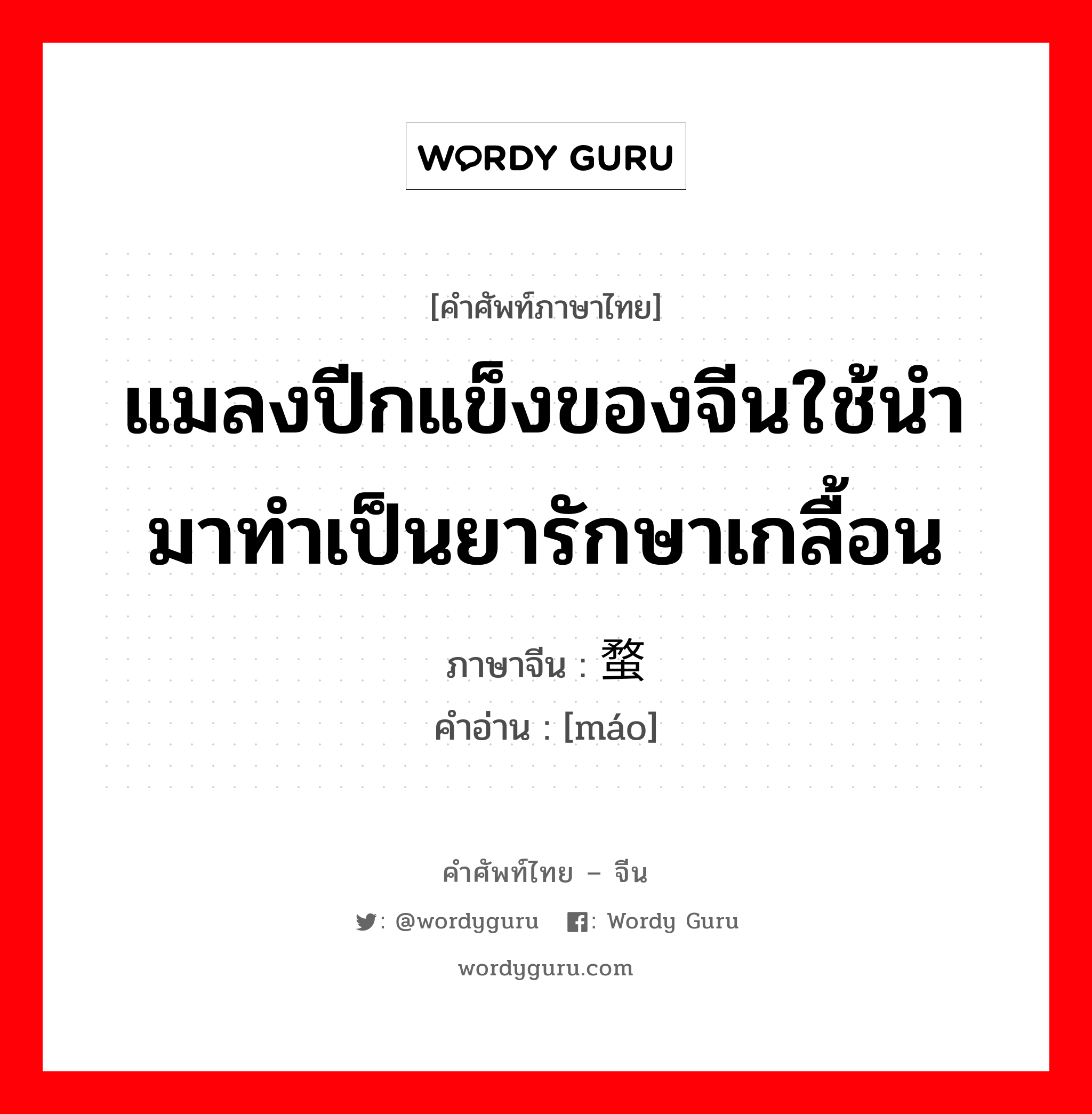 แมลงปีกแข็งของจีนใช้นำมาทำเป็นยารักษาเกลื้อน ภาษาจีนคืออะไร, คำศัพท์ภาษาไทย - จีน แมลงปีกแข็งของจีนใช้นำมาทำเป็นยารักษาเกลื้อน ภาษาจีน 蝥 คำอ่าน [máo]